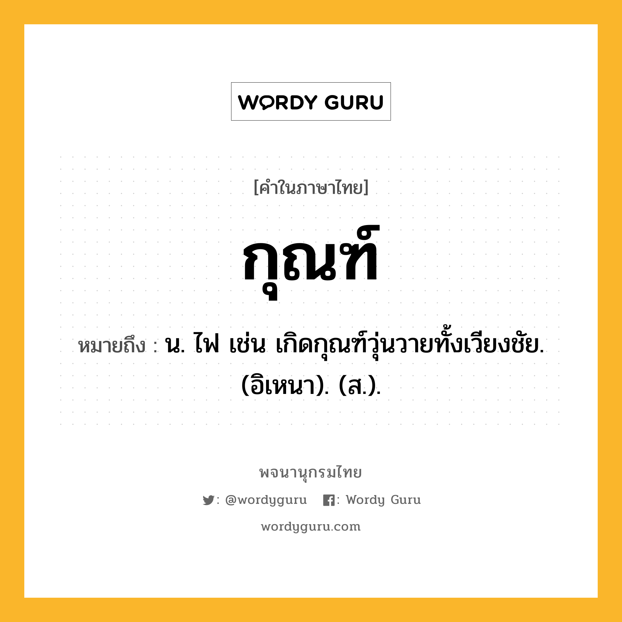 กุณฑ์ หมายถึงอะไร?, คำในภาษาไทย กุณฑ์ หมายถึง น. ไฟ เช่น เกิดกุณฑ์วุ่นวายทั้งเวียงชัย. (อิเหนา). (ส.).