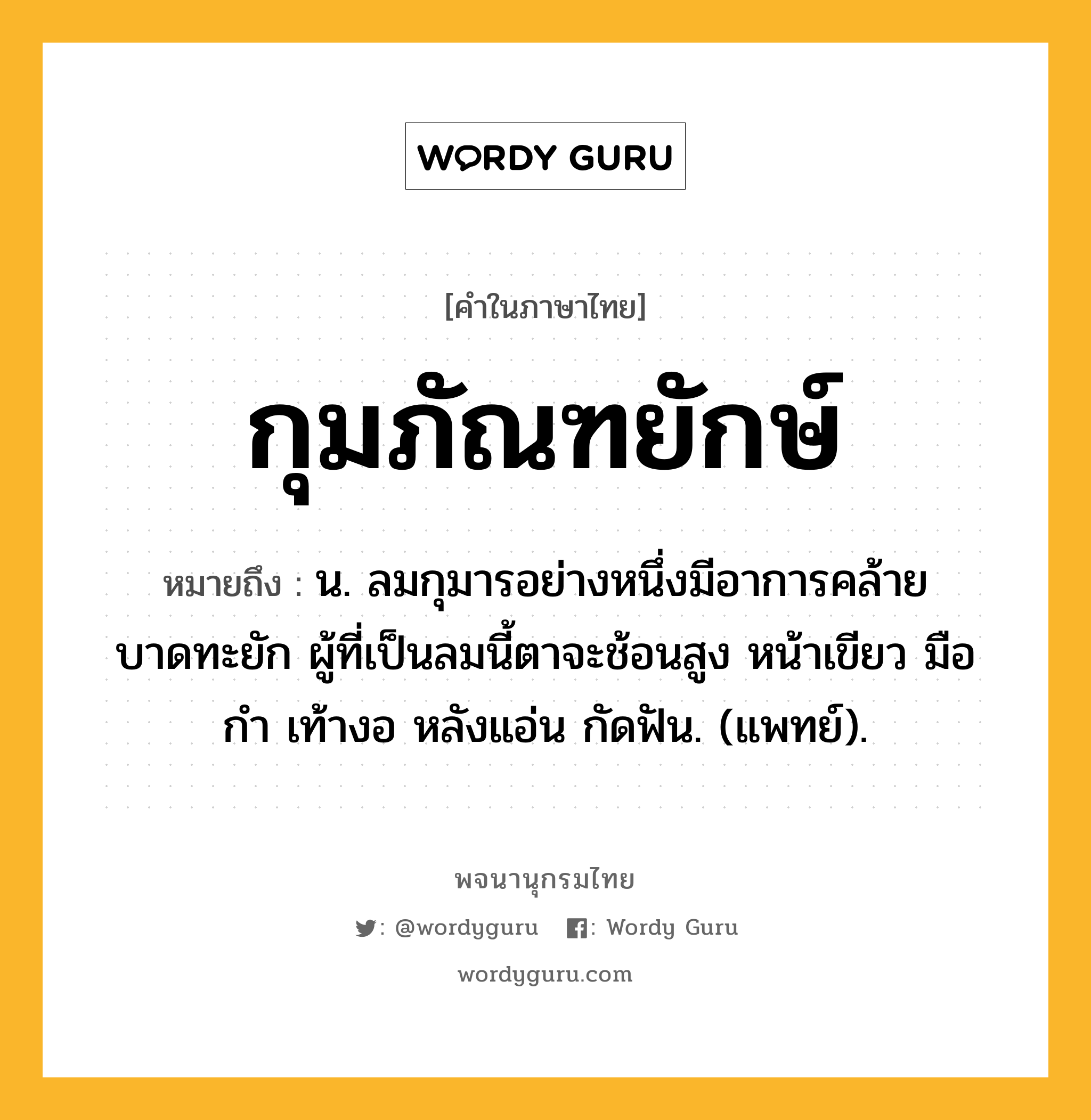 กุมภัณฑยักษ์ หมายถึงอะไร?, คำในภาษาไทย กุมภัณฑยักษ์ หมายถึง น. ลมกุมารอย่างหนึ่งมีอาการคล้ายบาดทะยัก ผู้ที่เป็นลมนี้ตาจะช้อนสูง หน้าเขียว มือกํา เท้างอ หลังแอ่น กัดฟัน. (แพทย์).