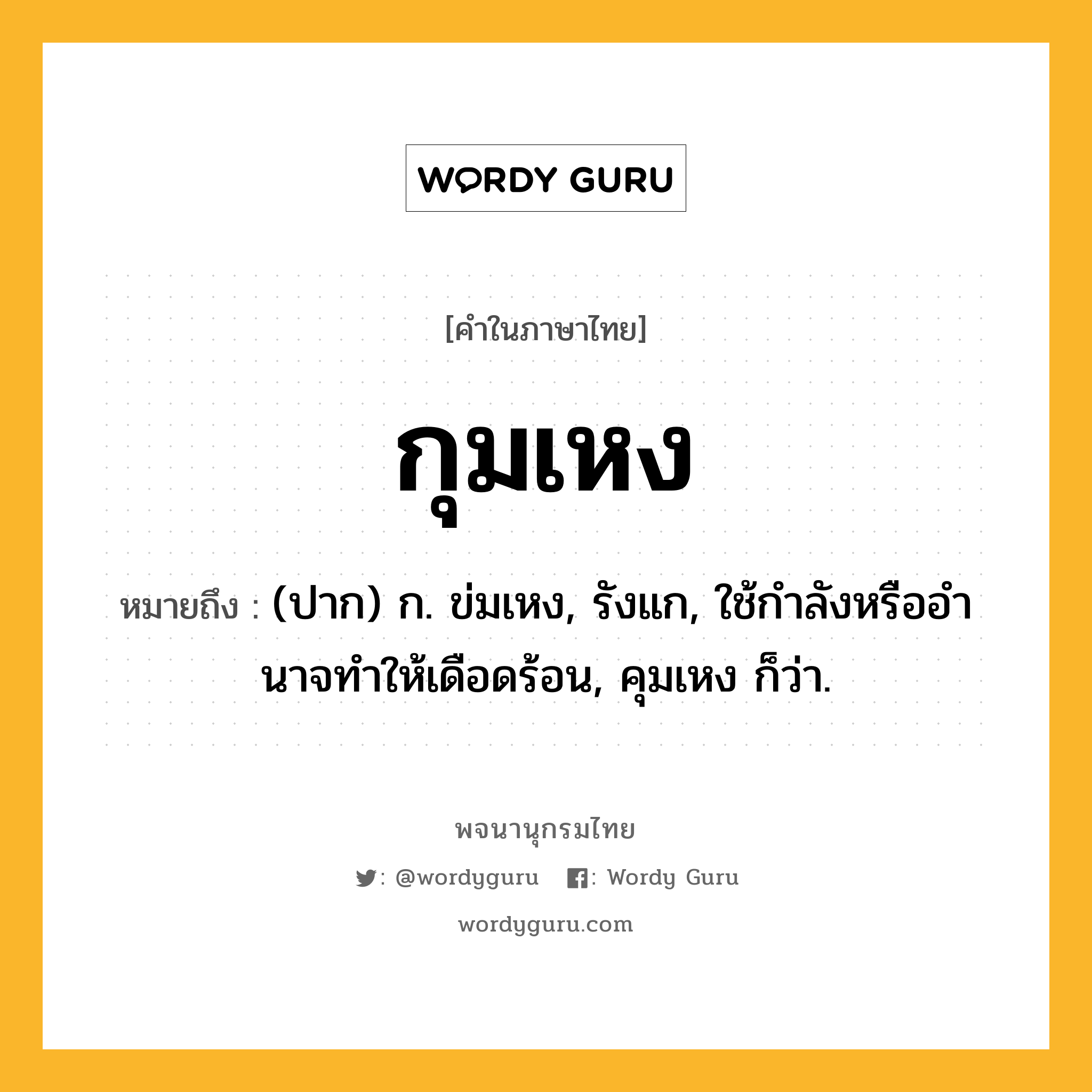 กุมเหง หมายถึงอะไร?, คำในภาษาไทย กุมเหง หมายถึง (ปาก) ก. ข่มเหง, รังแก, ใช้กําลังหรืออํานาจทําให้เดือดร้อน, คุมเหง ก็ว่า.