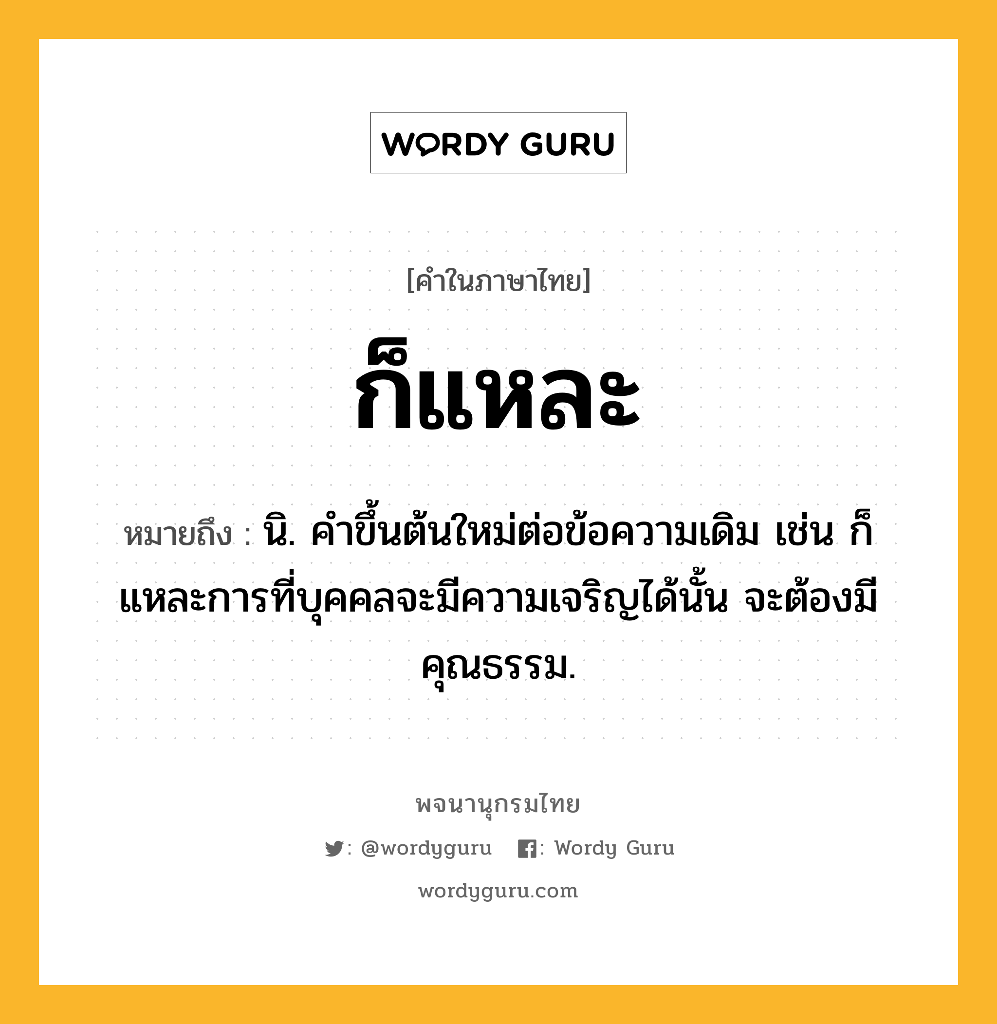 ก็แหละ หมายถึงอะไร?, คำในภาษาไทย ก็แหละ หมายถึง นิ. คําขึ้นต้นใหม่ต่อข้อความเดิม เช่น ก็แหละการที่บุคคลจะมีความเจริญได้นั้น จะต้องมีคุณธรรม.