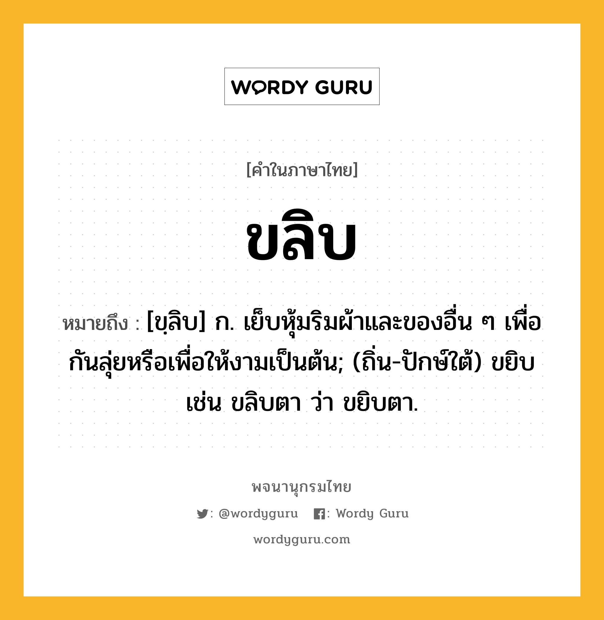 ขลิบ หมายถึงอะไร?, คำในภาษาไทย ขลิบ หมายถึง [ขฺลิบ] ก. เย็บหุ้มริมผ้าและของอื่น ๆ เพื่อกันลุ่ยหรือเพื่อให้งามเป็นต้น; (ถิ่น-ปักษ์ใต้) ขยิบ เช่น ขลิบตา ว่า ขยิบตา.