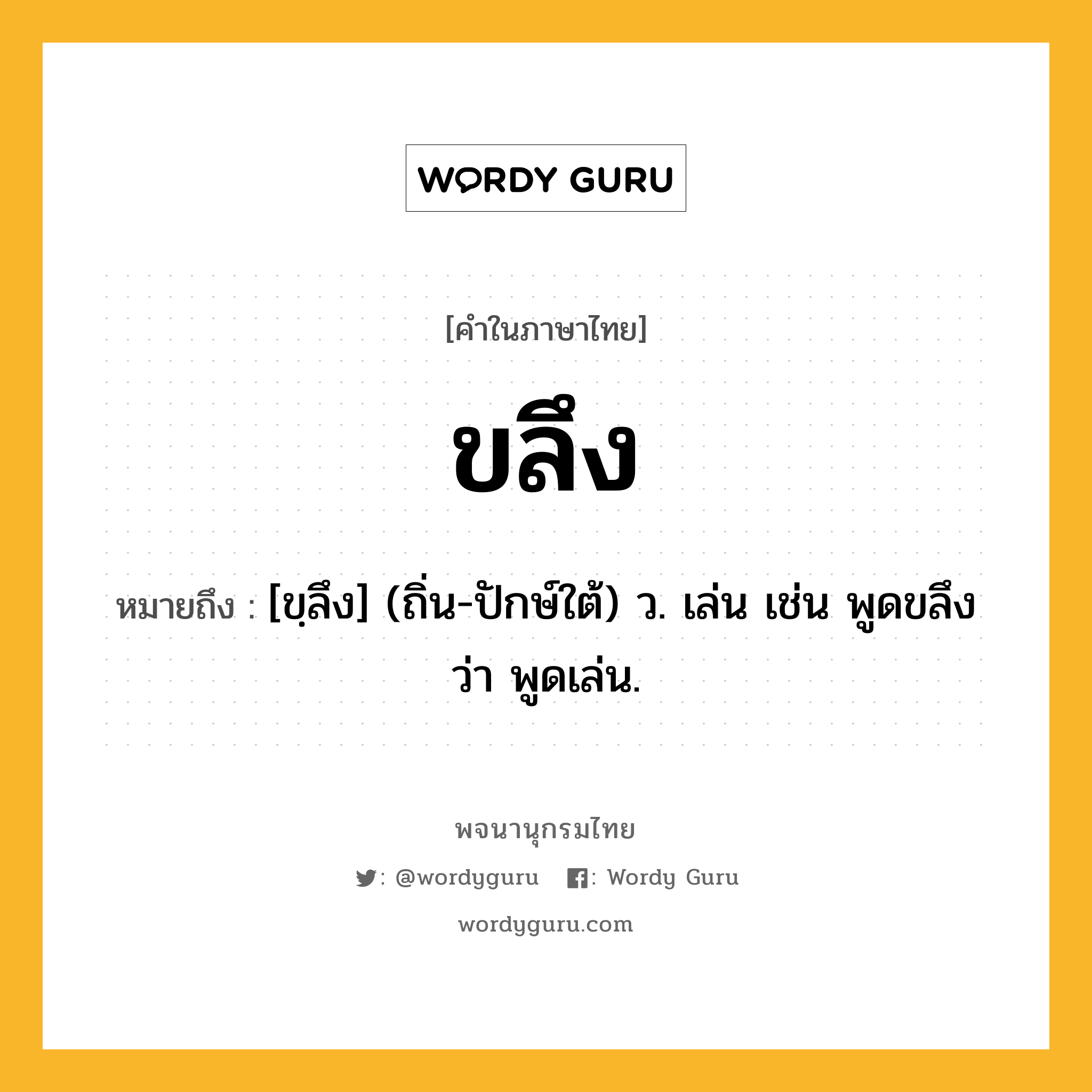 ขลึง หมายถึงอะไร?, คำในภาษาไทย ขลึง หมายถึง [ขฺลึง] (ถิ่น-ปักษ์ใต้) ว. เล่น เช่น พูดขลึง ว่า พูดเล่น.