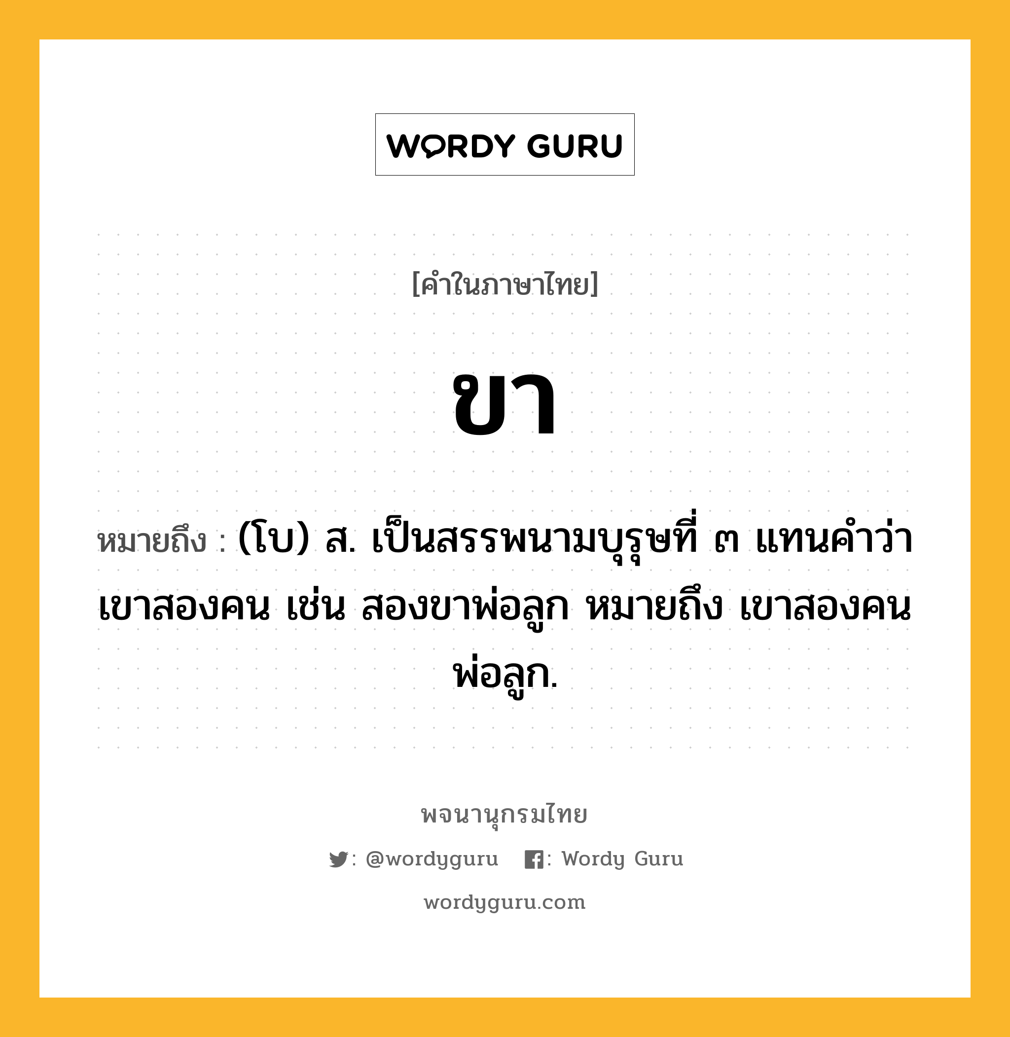 ขา หมายถึงอะไร?, คำในภาษาไทย ขา หมายถึง (โบ) ส. เป็นสรรพนามบุรุษที่ ๓ แทนคำว่า เขาสองคน เช่น สองขาพ่อลูก หมายถึง เขาสองคนพ่อลูก.