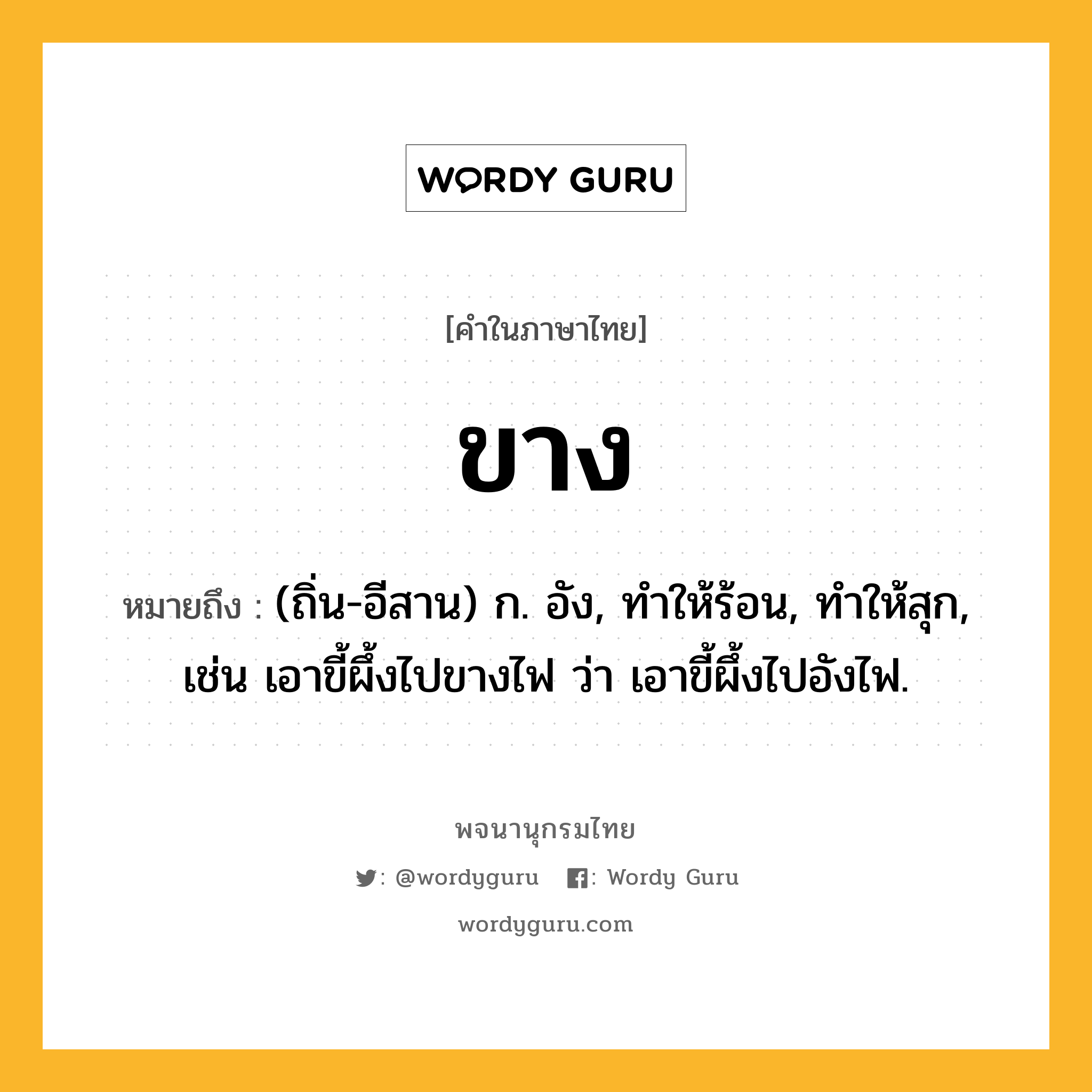 ขาง หมายถึงอะไร?, คำในภาษาไทย ขาง หมายถึง (ถิ่น-อีสาน) ก. อัง, ทําให้ร้อน, ทําให้สุก, เช่น เอาขี้ผึ้งไปขางไฟ ว่า เอาขี้ผึ้งไปอังไฟ.