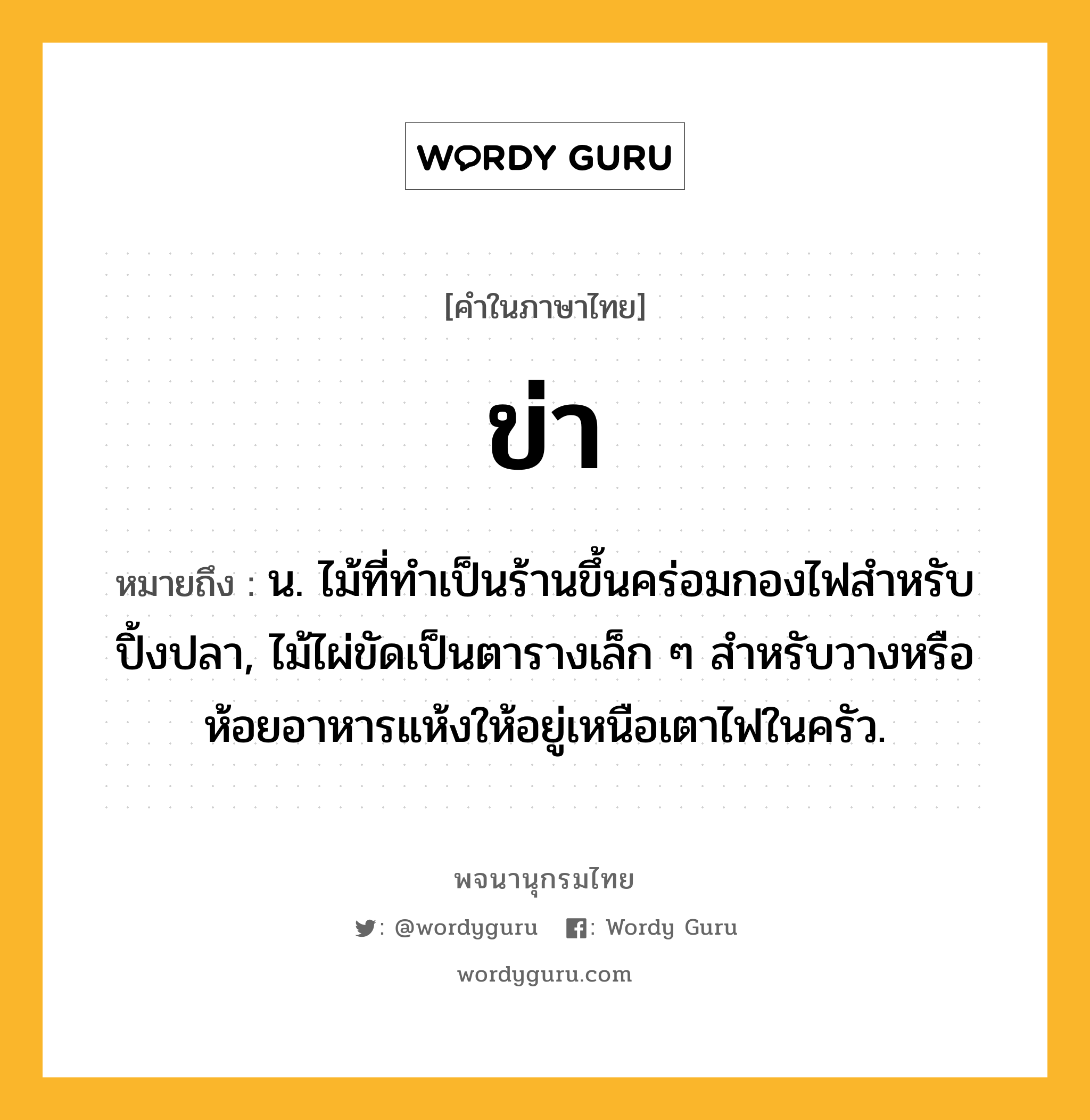 ข่า หมายถึงอะไร?, คำในภาษาไทย ข่า หมายถึง น. ไม้ที่ทําเป็นร้านขึ้นคร่อมกองไฟสําหรับปิ้งปลา, ไม้ไผ่ขัดเป็นตารางเล็ก ๆ สำหรับวางหรือห้อยอาหารแห้งให้อยู่เหนือเตาไฟในครัว.