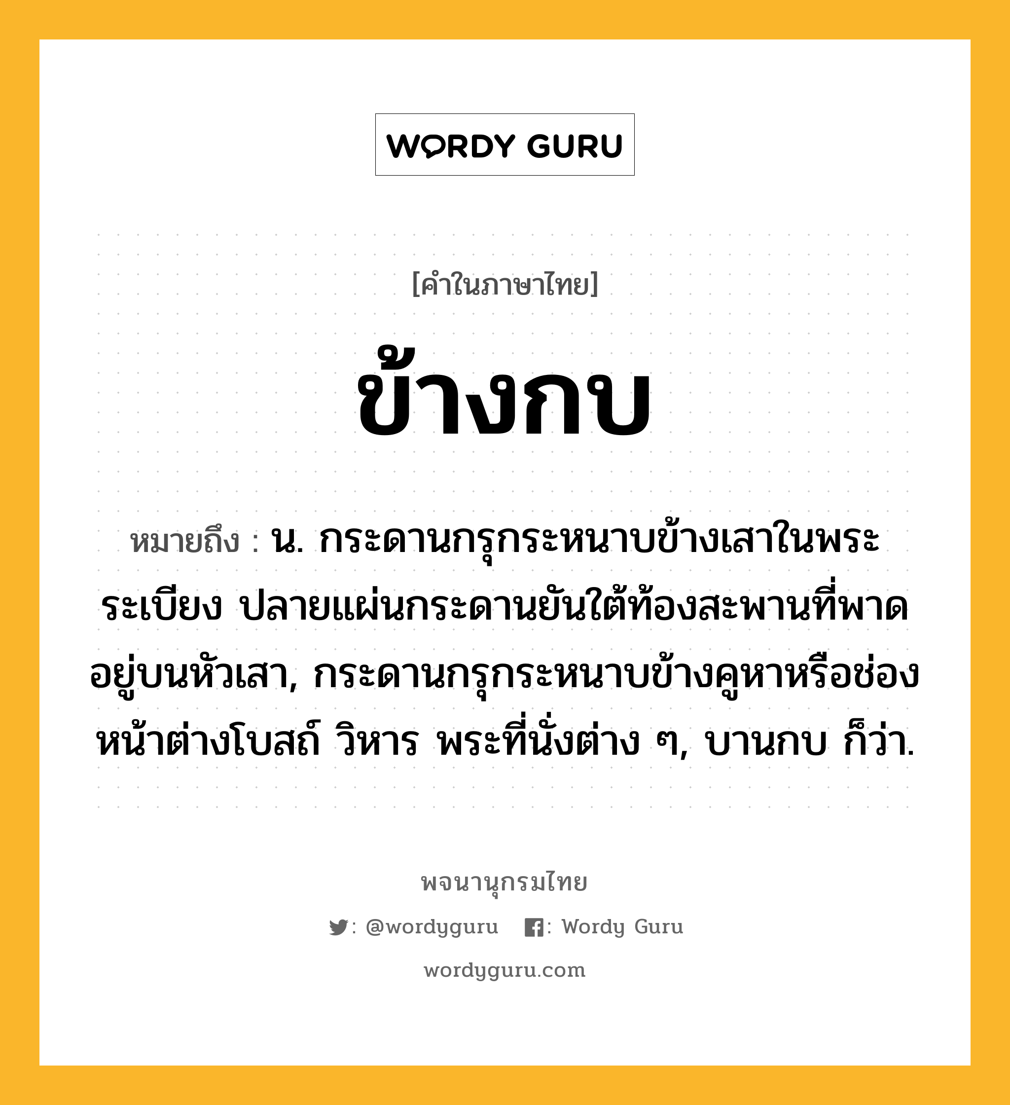 ข้างกบ หมายถึงอะไร?, คำในภาษาไทย ข้างกบ หมายถึง น. กระดานกรุกระหนาบข้างเสาในพระระเบียง ปลายแผ่นกระดานยันใต้ท้องสะพานที่พาดอยู่บนหัวเสา, กระดานกรุกระหนาบข้างคูหาหรือช่องหน้าต่างโบสถ์ วิหาร พระที่นั่งต่าง ๆ, บานกบ ก็ว่า.