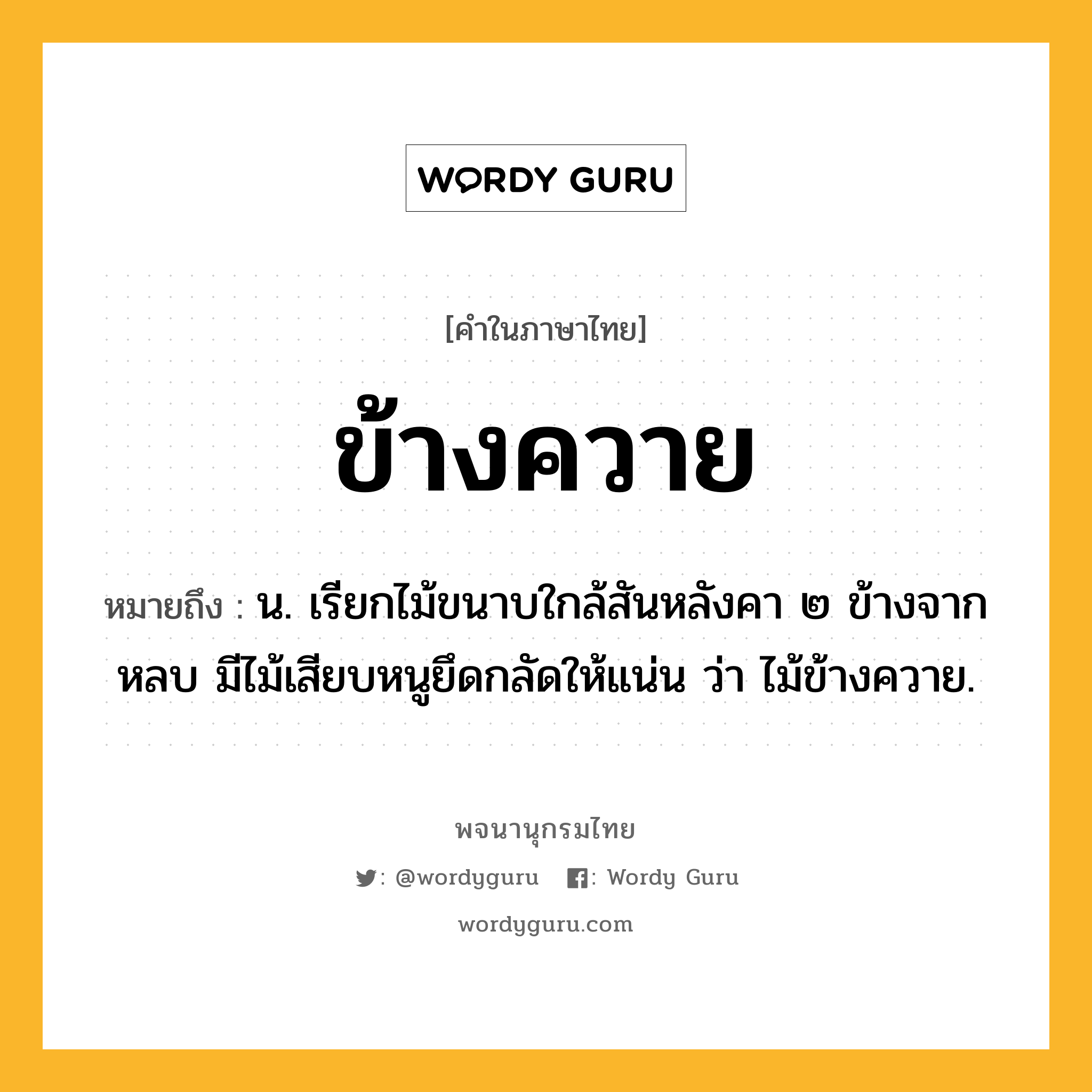 ข้างควาย หมายถึงอะไร?, คำในภาษาไทย ข้างควาย หมายถึง น. เรียกไม้ขนาบใกล้สันหลังคา ๒ ข้างจากหลบ มีไม้เสียบหนูยึดกลัดให้แน่น ว่า ไม้ข้างควาย.