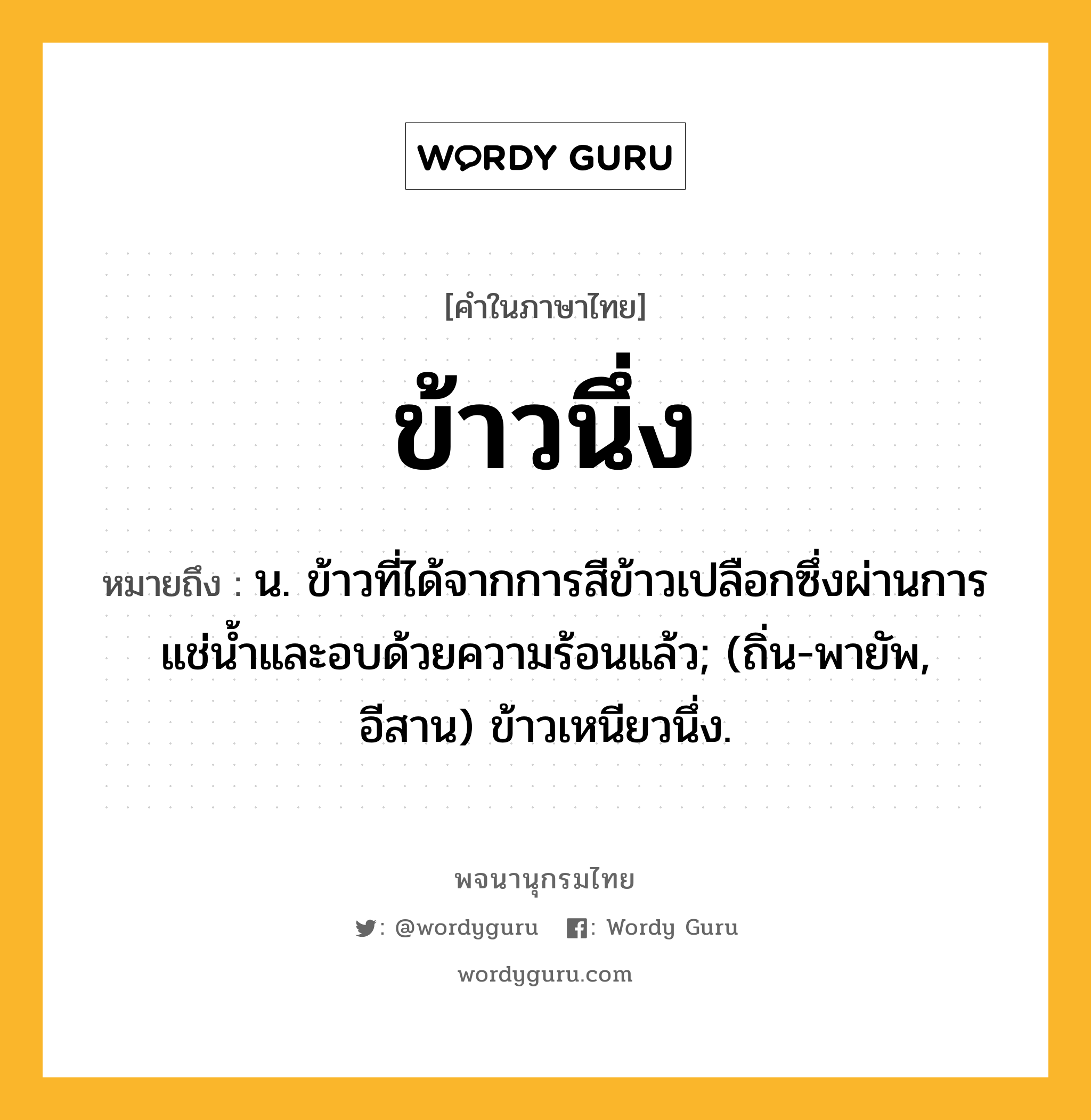 ข้าวนึ่ง หมายถึงอะไร?, คำในภาษาไทย ข้าวนึ่ง หมายถึง น. ข้าวที่ได้จากการสีข้าวเปลือกซึ่งผ่านการแช่น้ำและอบด้วยความร้อนแล้ว; (ถิ่น-พายัพ, อีสาน) ข้าวเหนียวนึ่ง.