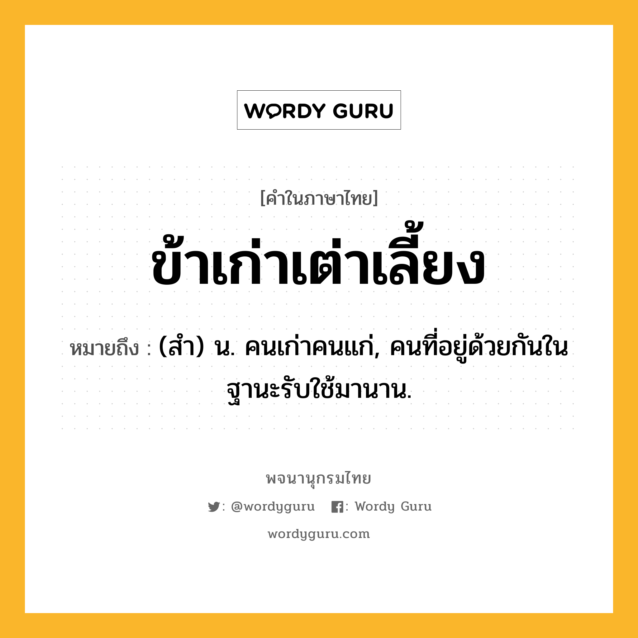 ข้าเก่าเต่าเลี้ยง หมายถึงอะไร?, คำในภาษาไทย ข้าเก่าเต่าเลี้ยง หมายถึง (สํา) น. คนเก่าคนแก่, คนที่อยู่ด้วยกันในฐานะรับใช้มานาน.