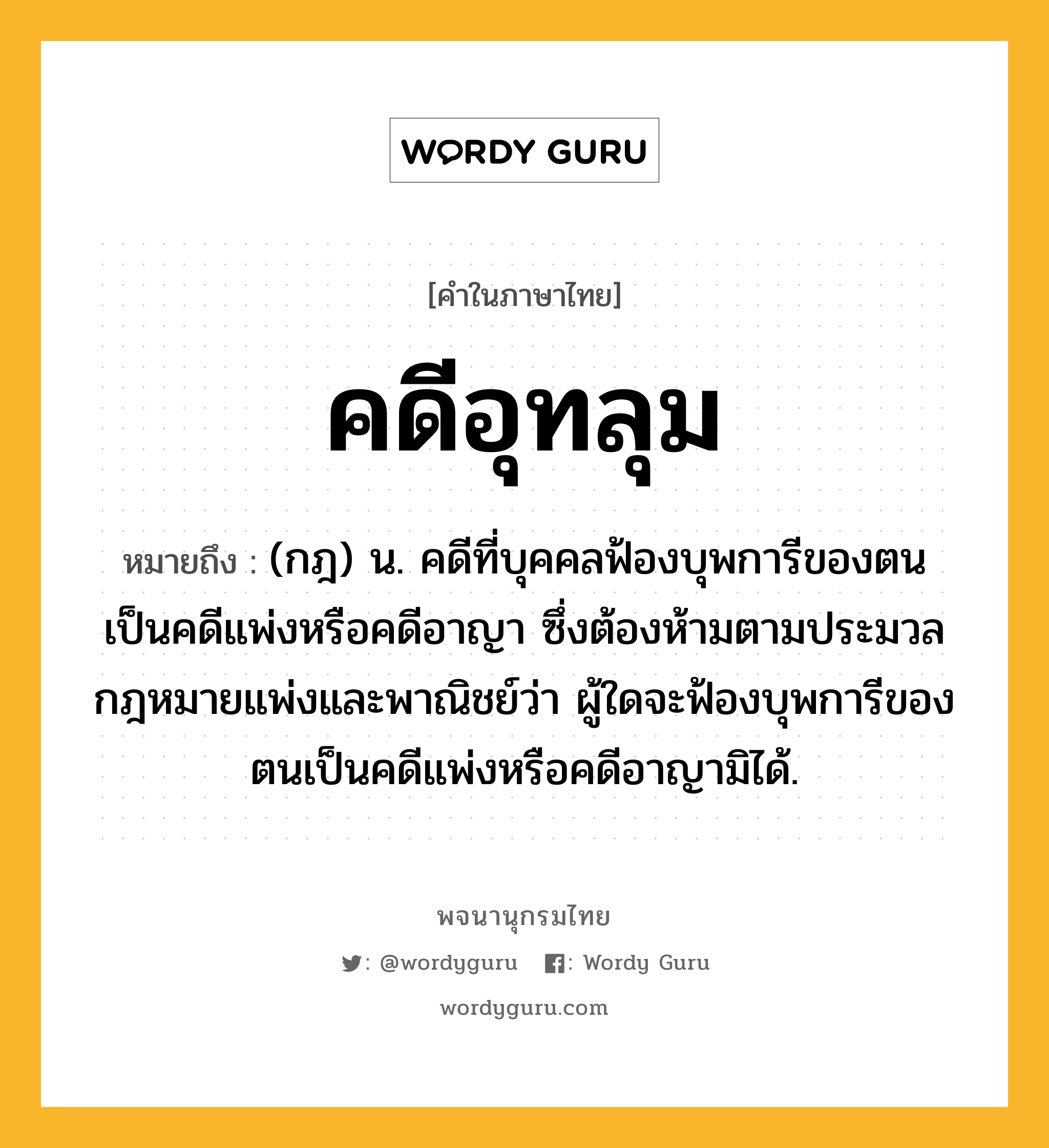 คดีอุทลุม หมายถึงอะไร?, คำในภาษาไทย คดีอุทลุม หมายถึง (กฎ) น. คดีที่บุคคลฟ้องบุพการีของตนเป็นคดีแพ่งหรือคดีอาญา ซึ่งต้องห้ามตามประมวลกฎหมายแพ่งและพาณิชย์ว่า ผู้ใดจะฟ้องบุพการีของตนเป็นคดีแพ่งหรือคดีอาญามิได้.