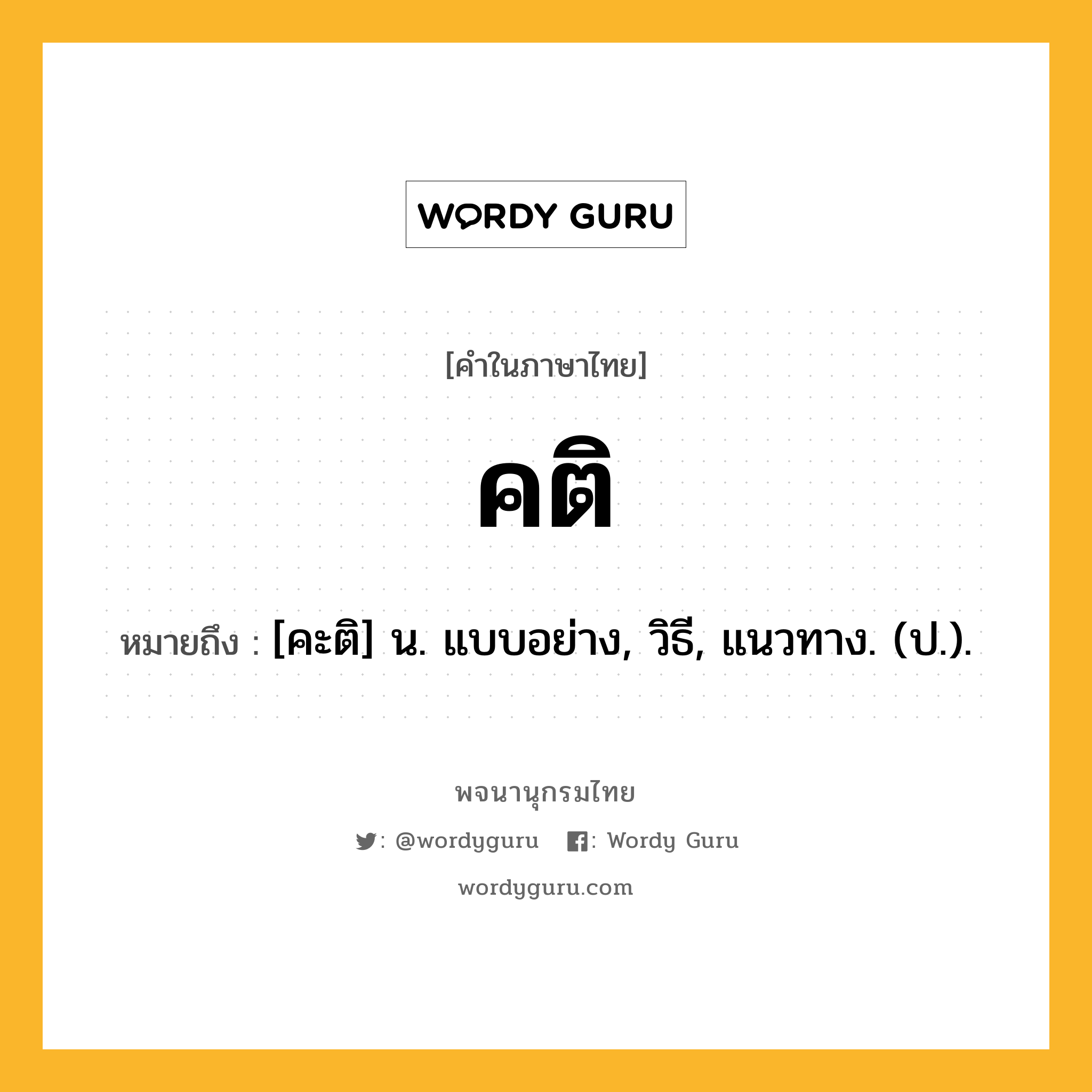 คติ หมายถึงอะไร?, คำในภาษาไทย คติ หมายถึง [คะติ] น. แบบอย่าง, วิธี, แนวทาง. (ป.).