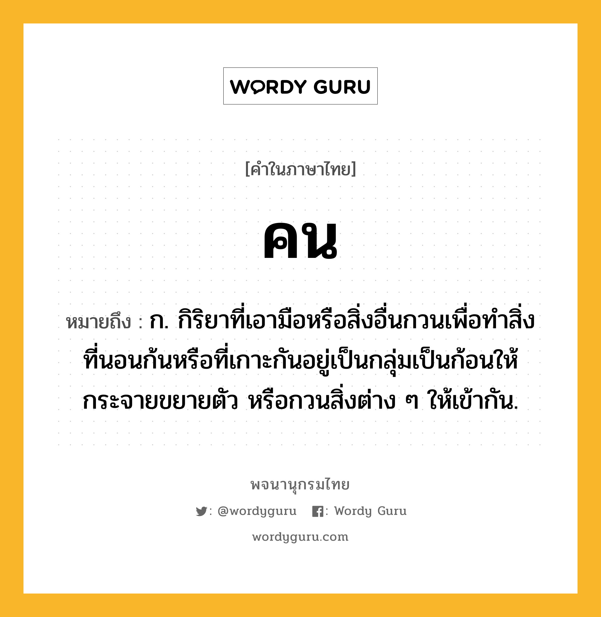 คน หมายถึงอะไร?, คำในภาษาไทย คน หมายถึง ก. กิริยาที่เอามือหรือสิ่งอื่นกวนเพื่อทําสิ่งที่นอนก้นหรือที่เกาะกันอยู่เป็นกลุ่มเป็นก้อนให้กระจายขยายตัว หรือกวนสิ่งต่าง ๆ ให้เข้ากัน.