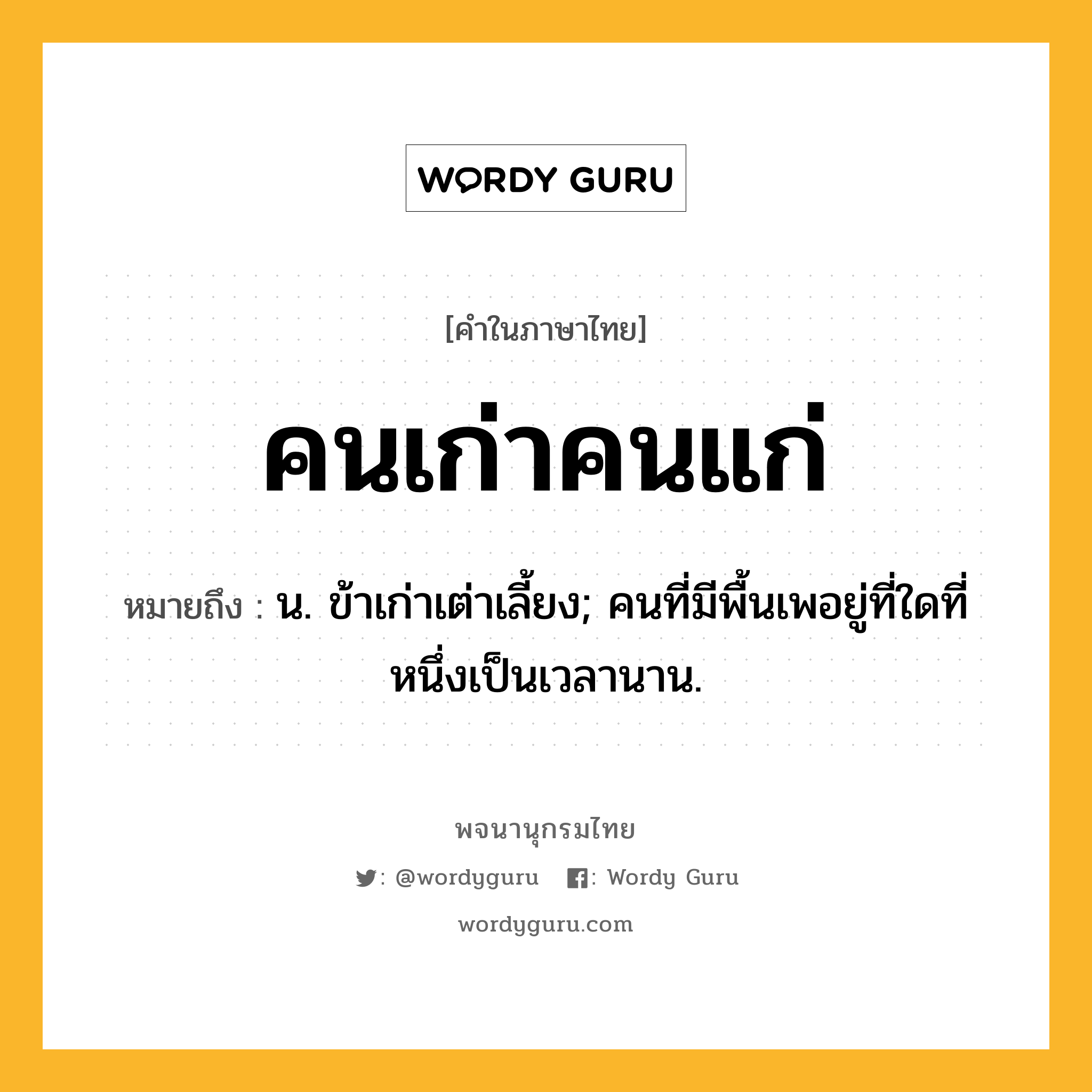 คนเก่าคนแก่ หมายถึงอะไร?, คำในภาษาไทย คนเก่าคนแก่ หมายถึง น. ข้าเก่าเต่าเลี้ยง; คนที่มีพื้นเพอยู่ที่ใดที่หนึ่งเป็นเวลานาน.