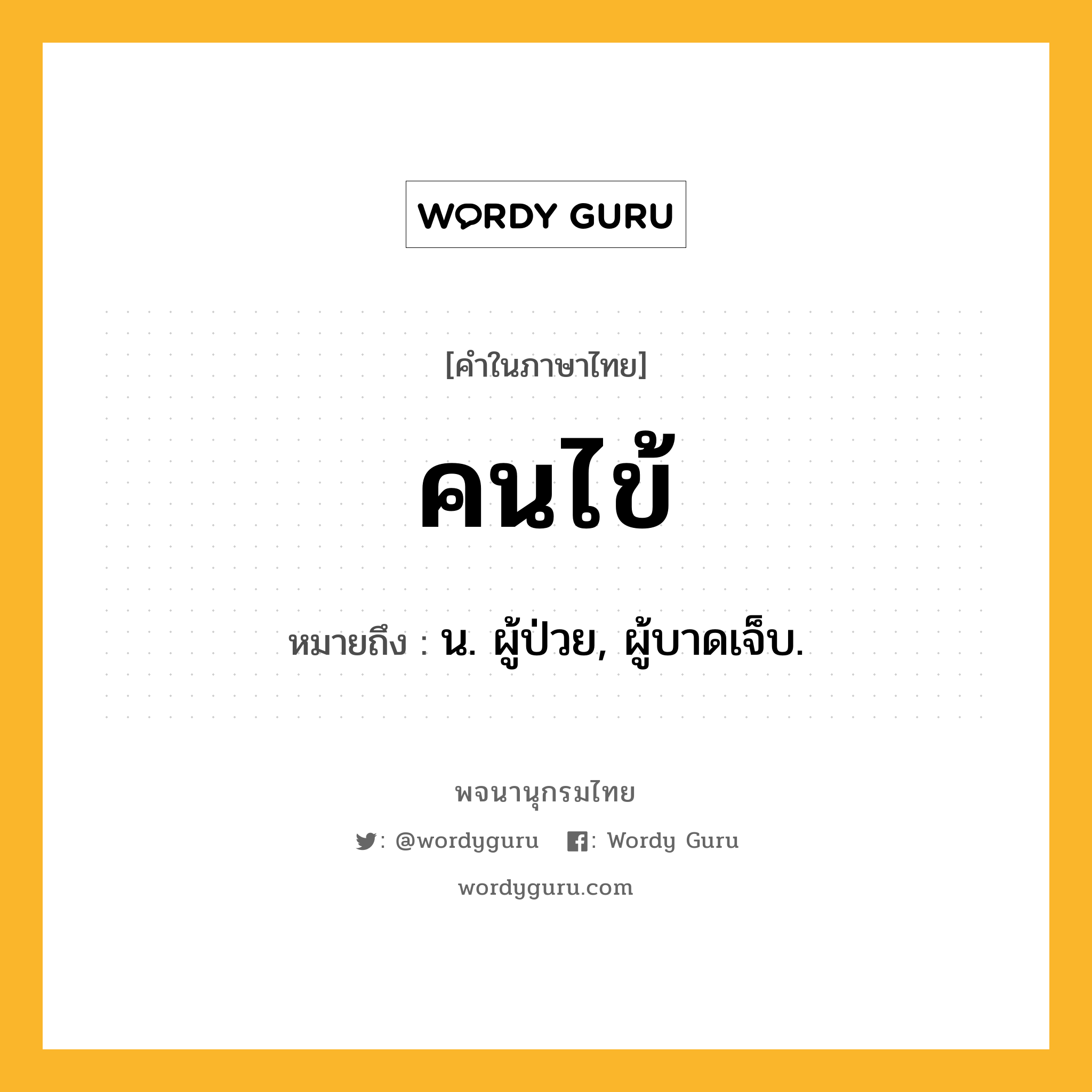 คนไข้ หมายถึงอะไร?, คำในภาษาไทย คนไข้ หมายถึง น. ผู้ป่วย, ผู้บาดเจ็บ.