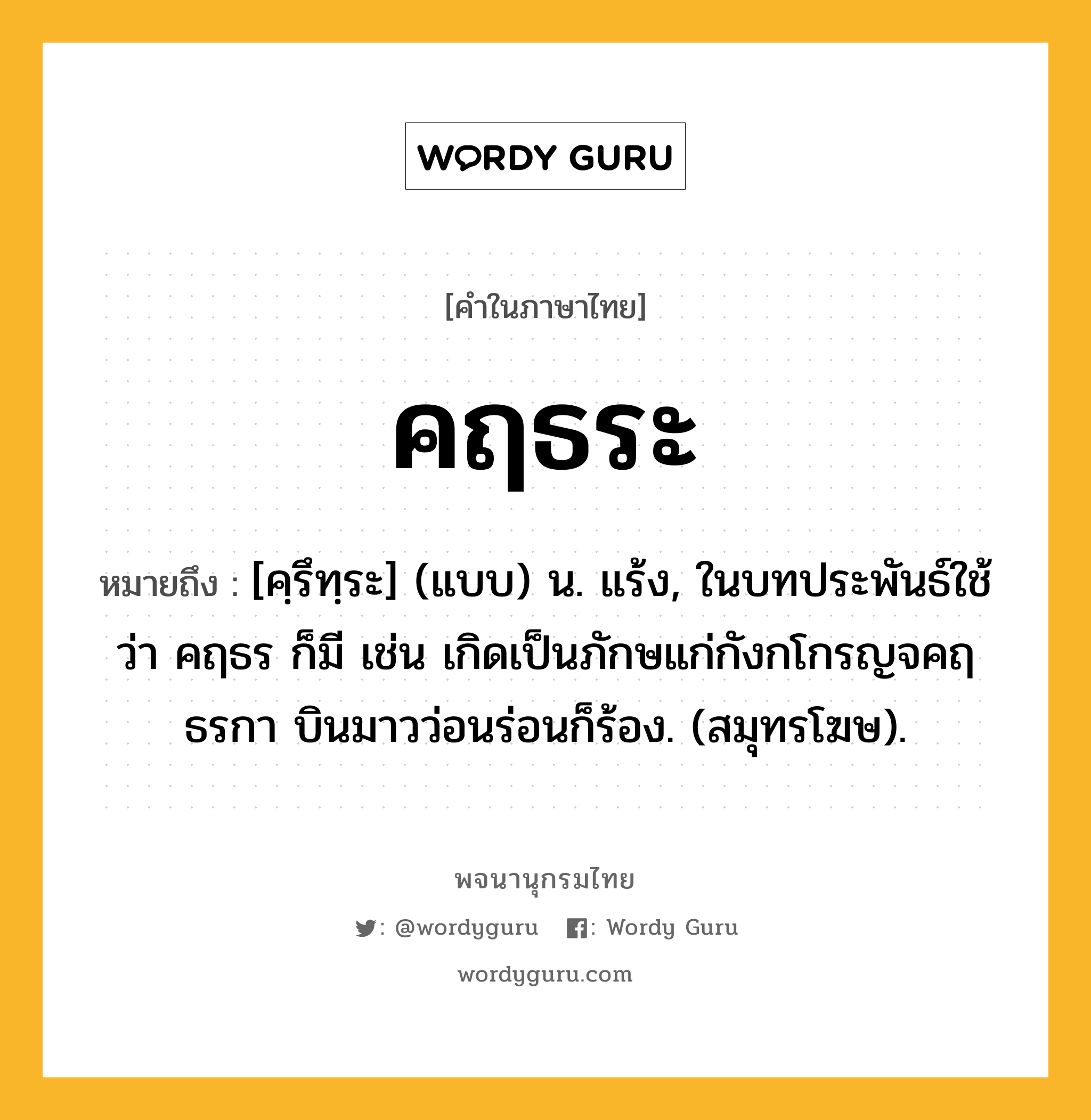 คฤธระ หมายถึงอะไร?, คำในภาษาไทย คฤธระ หมายถึง [คฺรึทฺระ] (แบบ) น. แร้ง, ในบทประพันธ์ใช้ว่า คฤธร ก็มี เช่น เกิดเป็นภักษแก่กังกโกรญจคฤธรกา บินมาวว่อนร่อนก็ร้อง. (สมุทรโฆษ).