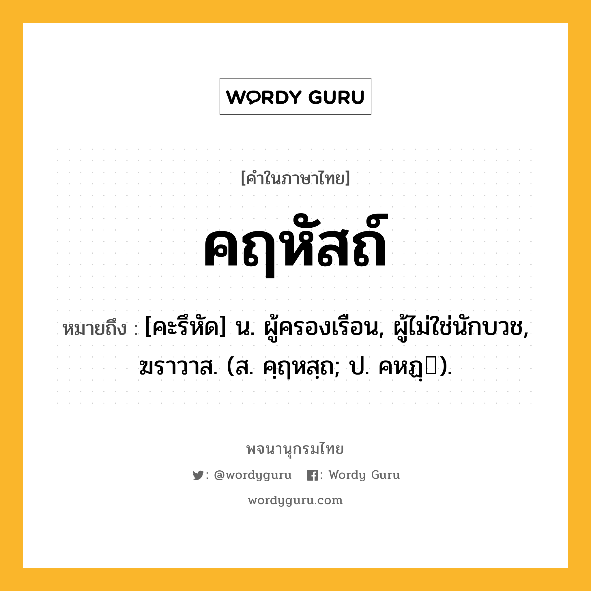 คฤหัสถ์ หมายถึงอะไร?, คำในภาษาไทย คฤหัสถ์ หมายถึง [คะรึหัด] น. ผู้ครองเรือน, ผู้ไม่ใช่นักบวช, ฆราวาส. (ส. คฺฤหสฺถ; ป. คหฏฺ).