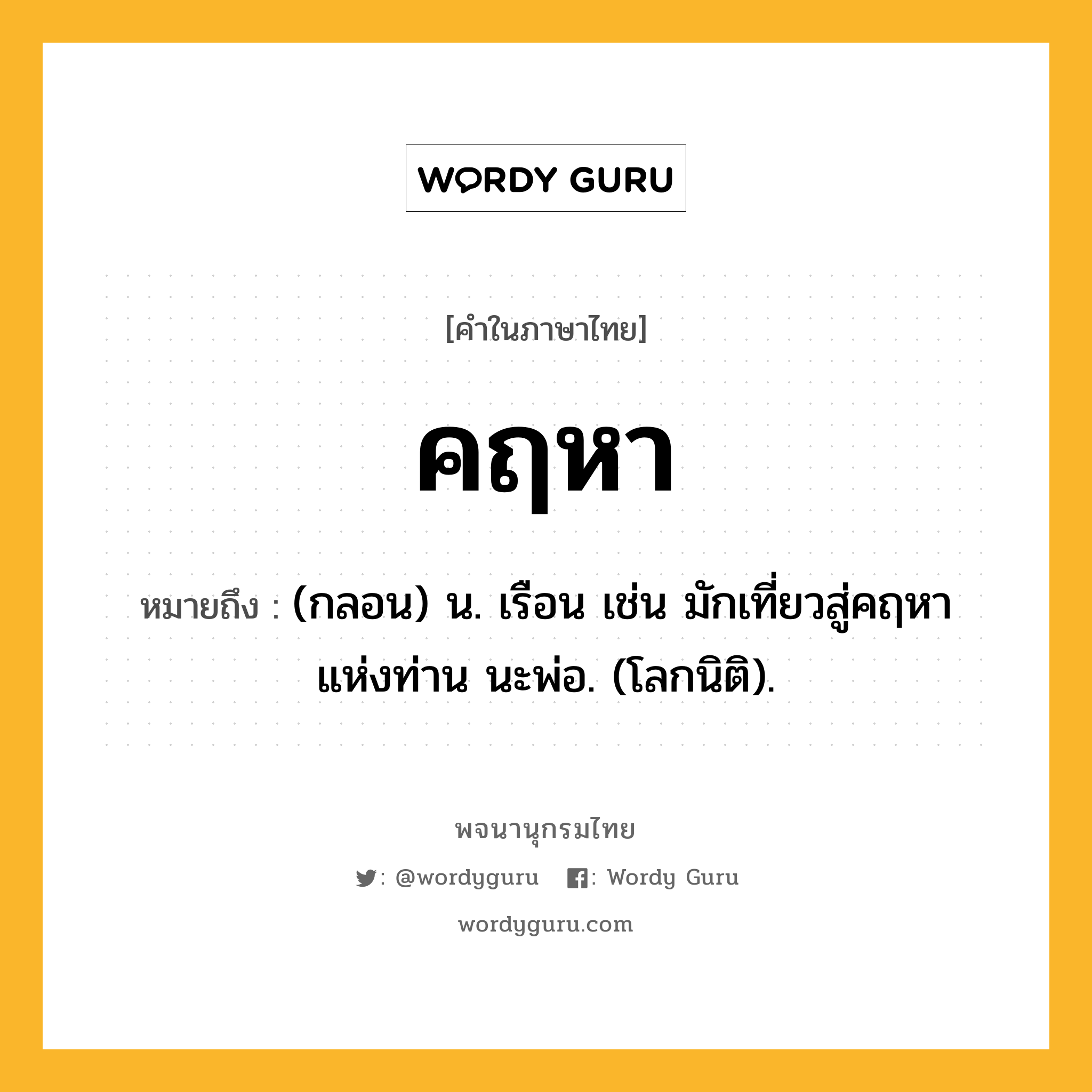 คฤหา หมายถึงอะไร?, คำในภาษาไทย คฤหา หมายถึง (กลอน) น. เรือน เช่น มักเที่ยวสู่คฤหา แห่งท่าน นะพ่อ. (โลกนิติ).