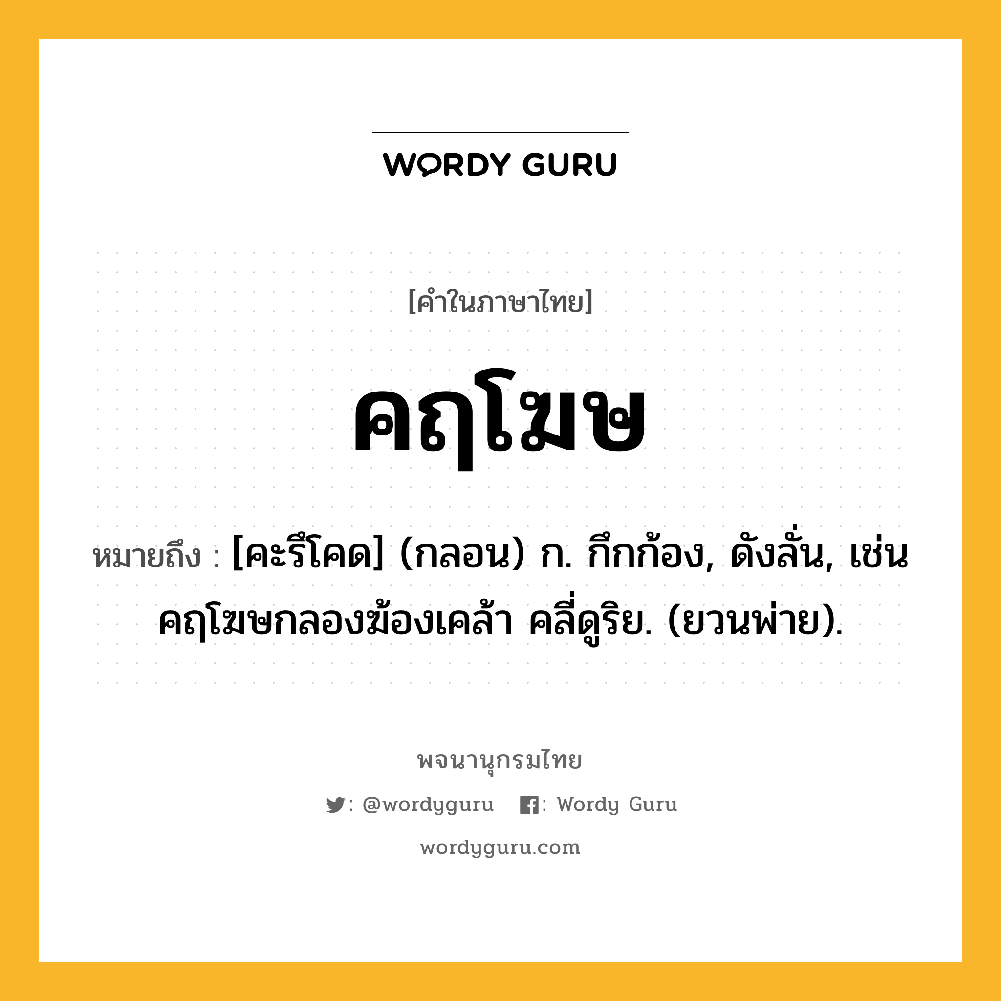 คฤโฆษ หมายถึงอะไร?, คำในภาษาไทย คฤโฆษ หมายถึง [คะรึโคด] (กลอน) ก. กึกก้อง, ดังลั่น, เช่น คฤโฆษกลองฆ้องเคล้า คลี่ดูริย. (ยวนพ่าย).