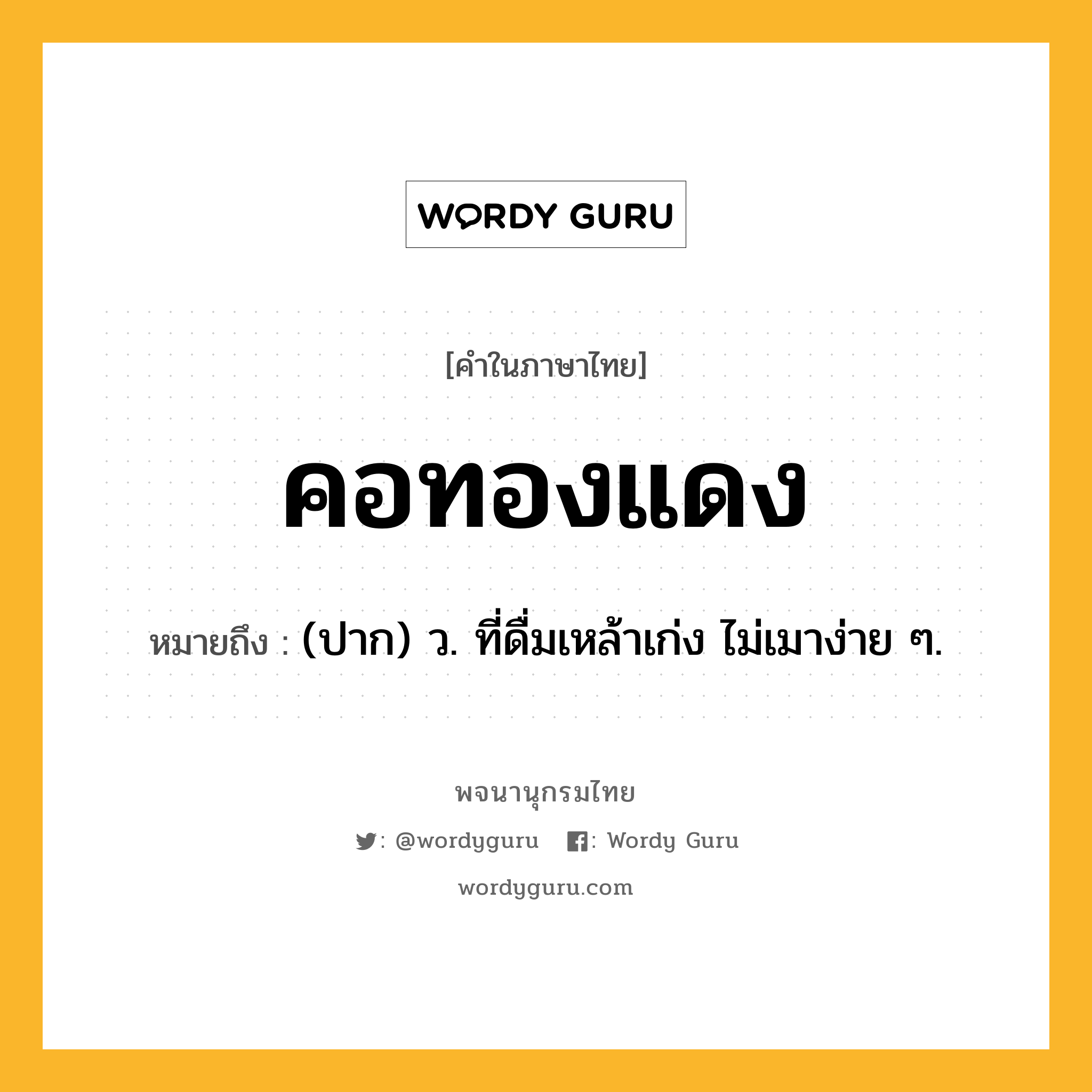 คอทองแดง หมายถึงอะไร?, คำในภาษาไทย คอทองแดง หมายถึง (ปาก) ว. ที่ดื่มเหล้าเก่ง ไม่เมาง่าย ๆ.