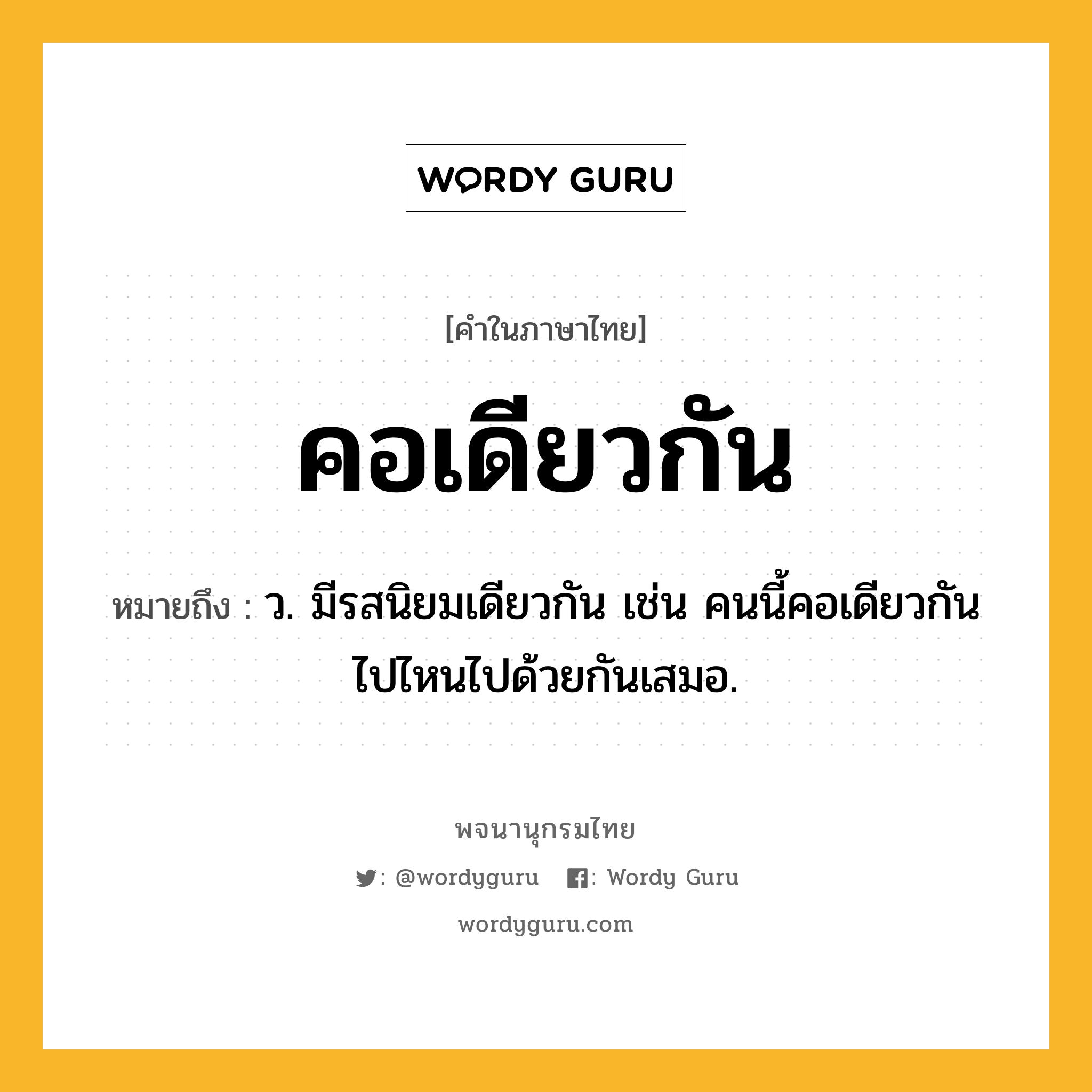 คอเดียวกัน หมายถึงอะไร?, คำในภาษาไทย คอเดียวกัน หมายถึง ว. มีรสนิยมเดียวกัน เช่น คนนี้คอเดียวกัน ไปไหนไปด้วยกันเสมอ.