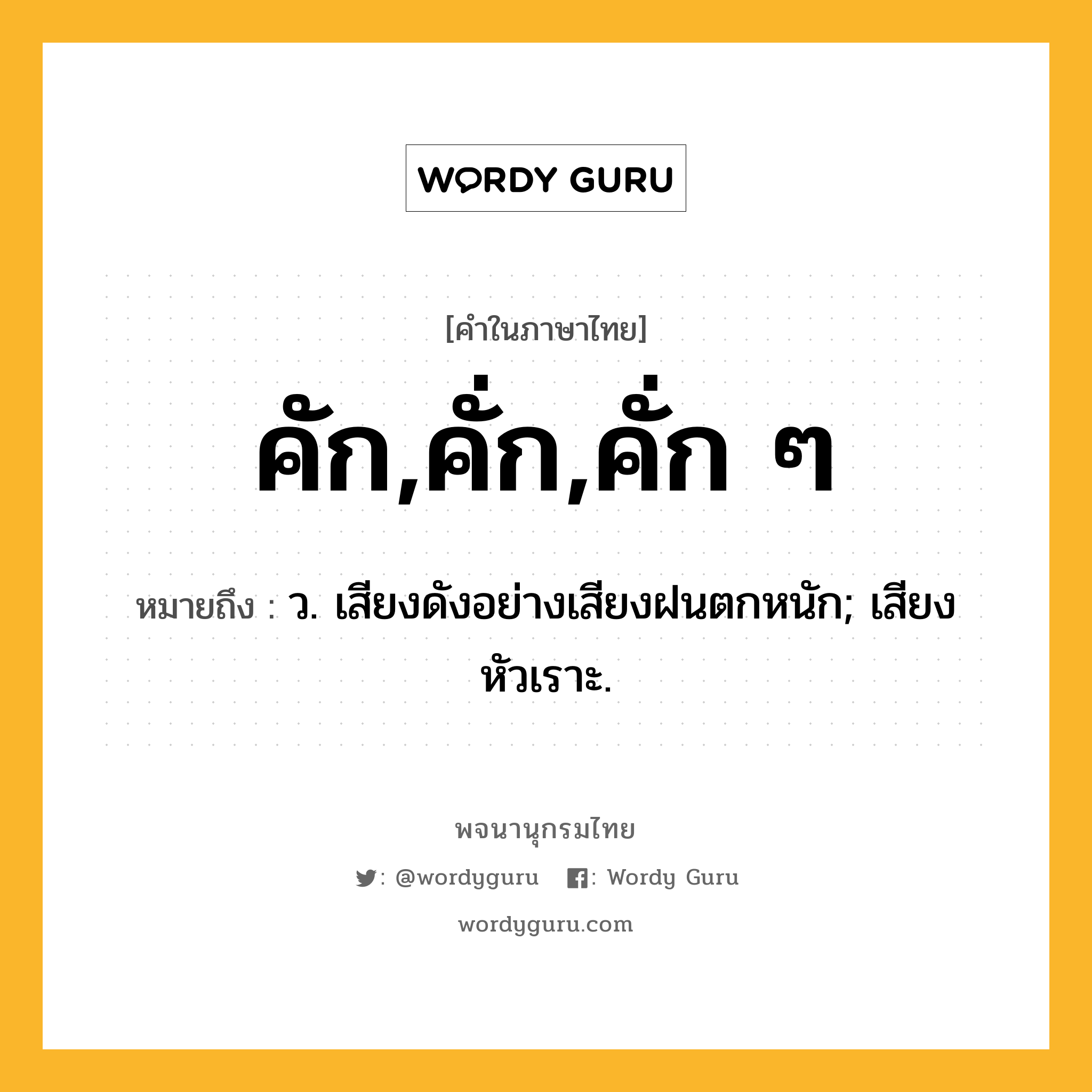 คัก,คั่ก,คั่ก ๆ หมายถึงอะไร?, คำในภาษาไทย คัก,คั่ก,คั่ก ๆ หมายถึง ว. เสียงดังอย่างเสียงฝนตกหนัก; เสียงหัวเราะ.