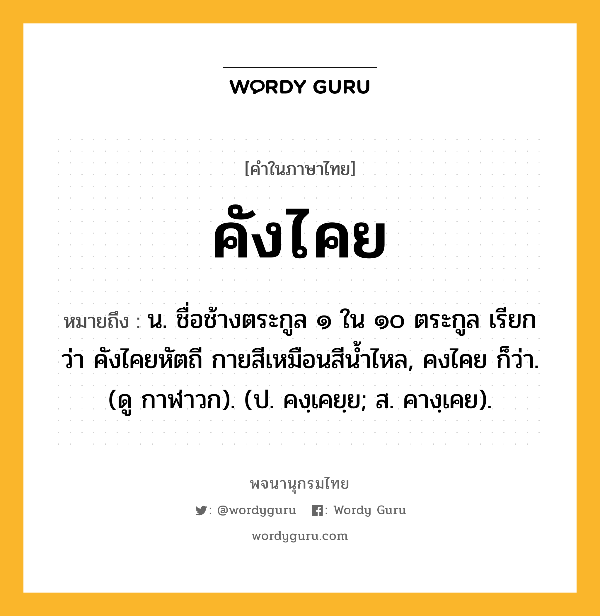 คังไคย หมายถึงอะไร?, คำในภาษาไทย คังไคย หมายถึง น. ชื่อช้างตระกูล ๑ ใน ๑๐ ตระกูล เรียกว่า คังไคยหัตถี กายสีเหมือนสีนํ้าไหล, คงไคย ก็ว่า. (ดู กาฬาวก). (ป. คงฺเคยฺย; ส. คางฺเคย).