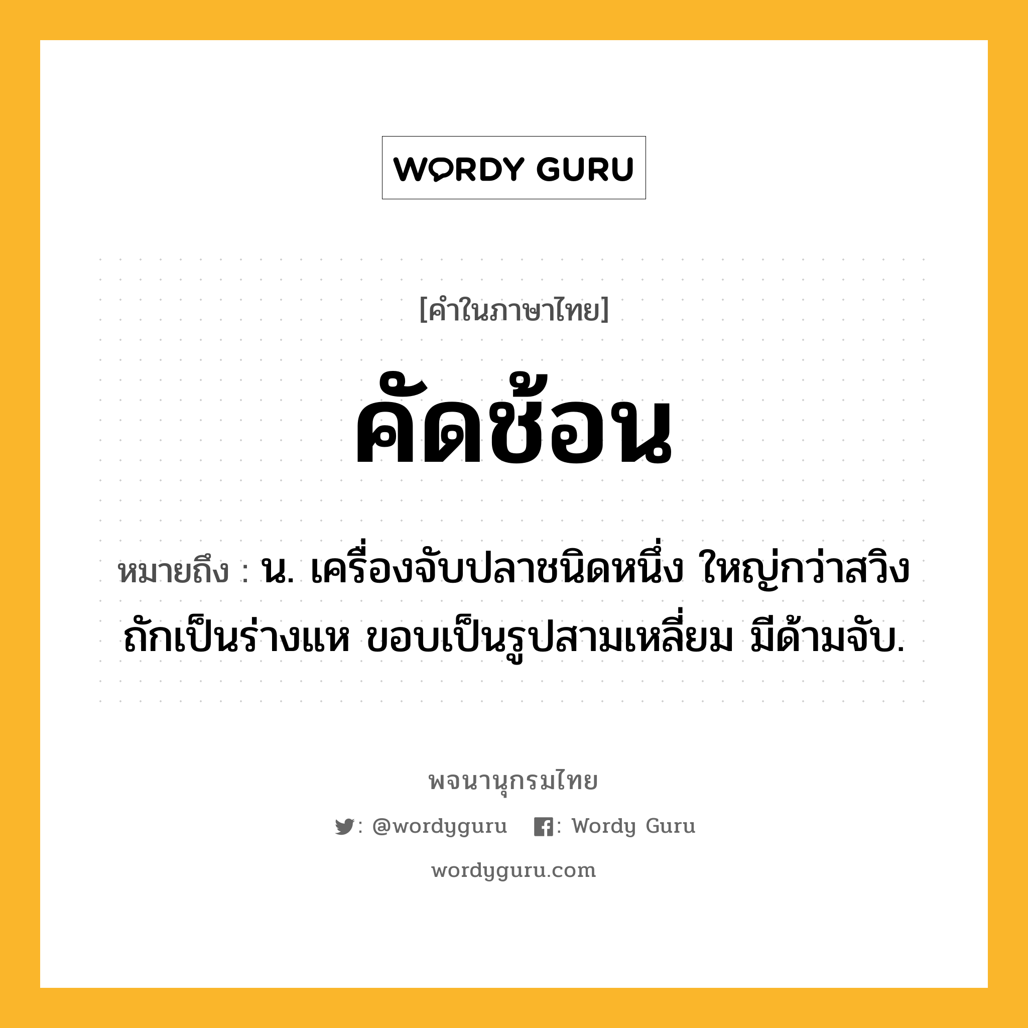 คัดช้อน หมายถึงอะไร?, คำในภาษาไทย คัดช้อน หมายถึง น. เครื่องจับปลาชนิดหนึ่ง ใหญ่กว่าสวิง ถักเป็นร่างแห ขอบเป็นรูปสามเหลี่ยม มีด้ามจับ.