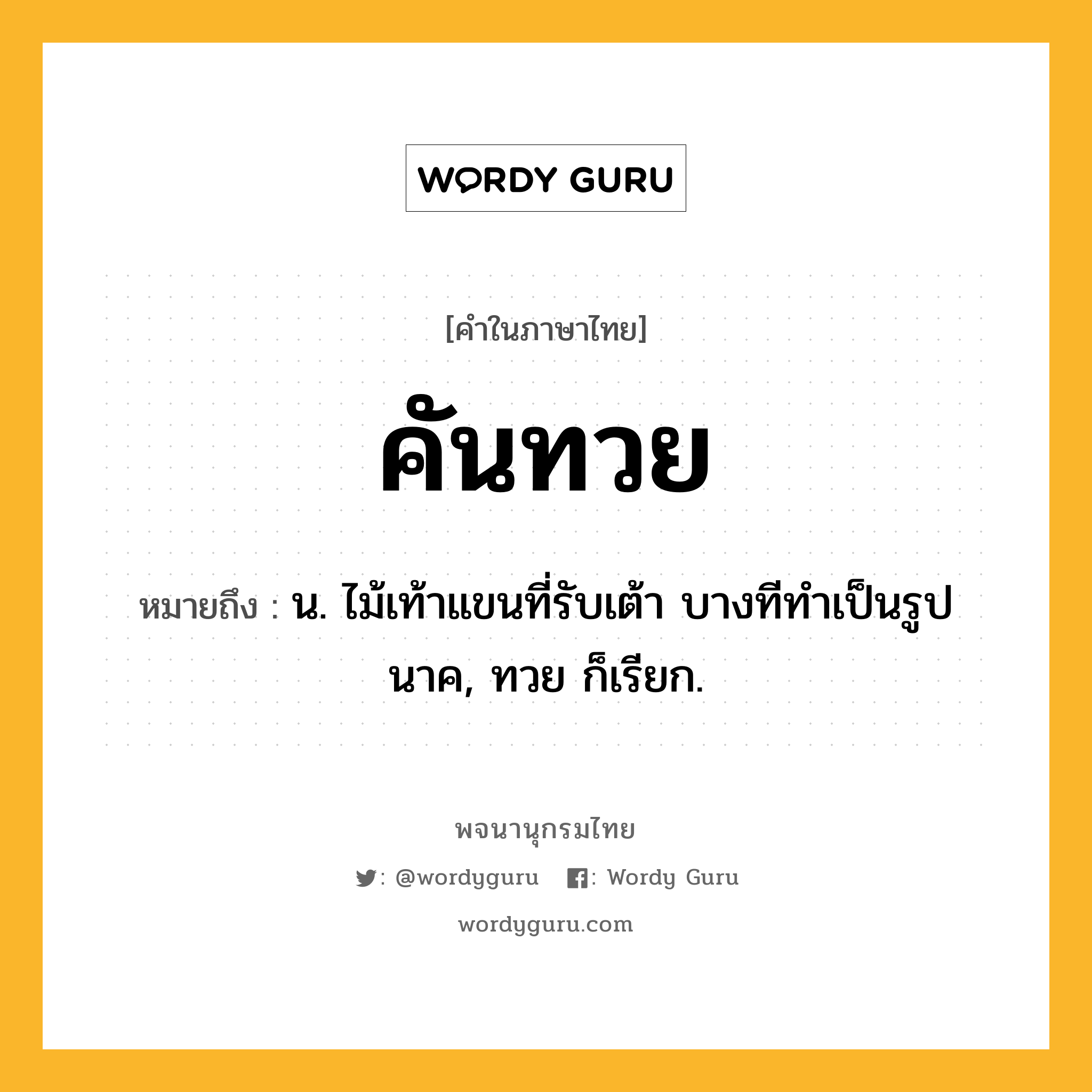 คันทวย หมายถึงอะไร?, คำในภาษาไทย คันทวย หมายถึง น. ไม้เท้าแขนที่รับเต้า บางทีทำเป็นรูปนาค, ทวย ก็เรียก.