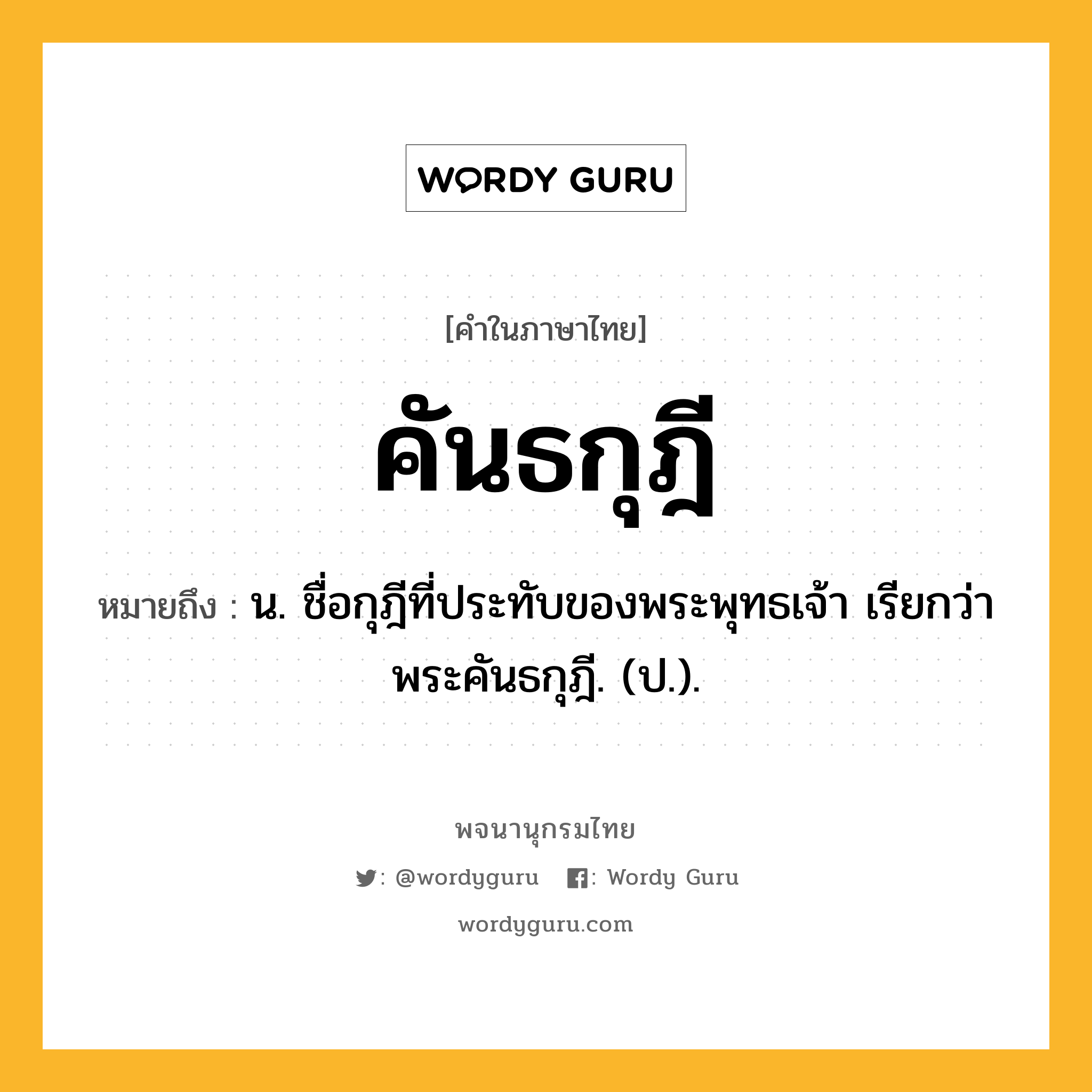 คันธกุฎี หมายถึงอะไร?, คำในภาษาไทย คันธกุฎี หมายถึง น. ชื่อกุฎีที่ประทับของพระพุทธเจ้า เรียกว่า พระคันธกุฎี. (ป.).