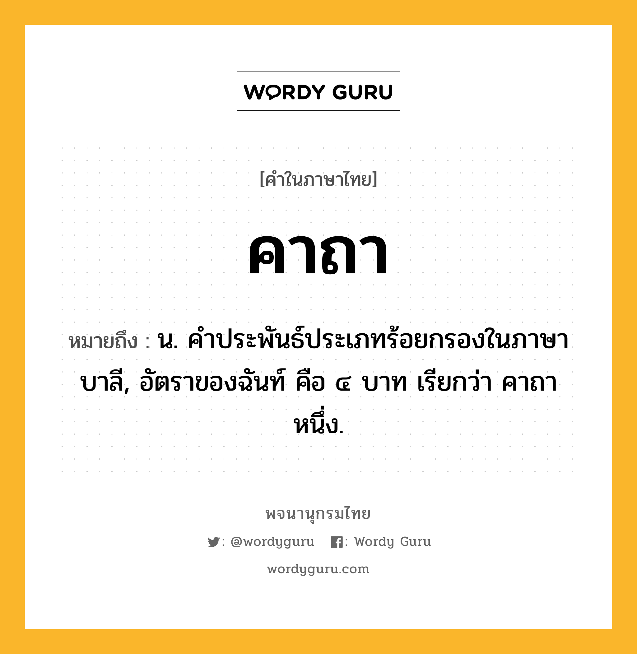 คาถา หมายถึงอะไร?, คำในภาษาไทย คาถา หมายถึง น. คําประพันธ์ประเภทร้อยกรองในภาษาบาลี, อัตราของฉันท์ คือ ๔ บาท เรียกว่า คาถาหนึ่ง.