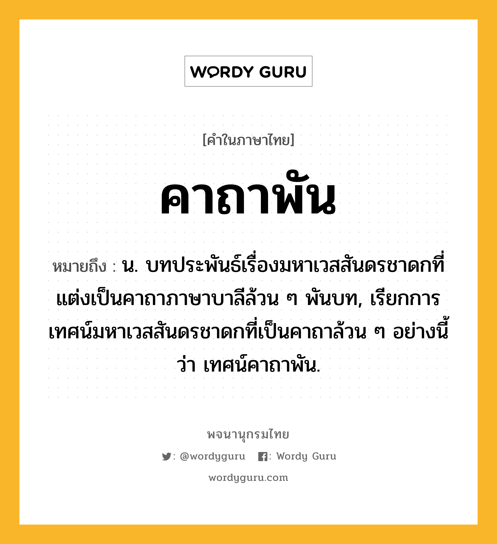 คาถาพัน หมายถึงอะไร?, คำในภาษาไทย คาถาพัน หมายถึง น. บทประพันธ์เรื่องมหาเวสสันดรชาดกที่แต่งเป็นคาถาภาษาบาลีล้วน ๆ พันบท, เรียกการเทศน์มหาเวสสันดรชาดกที่เป็นคาถาล้วน ๆ อย่างนี้ว่า เทศน์คาถาพัน.