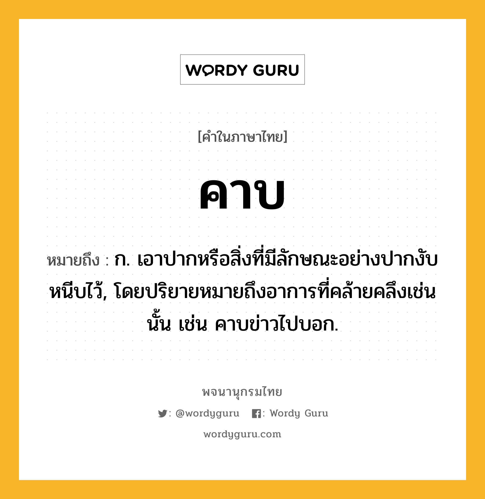 คาบ หมายถึงอะไร?, คำในภาษาไทย คาบ หมายถึง ก. เอาปากหรือสิ่งที่มีลักษณะอย่างปากงับหนีบไว้, โดยปริยายหมายถึงอาการที่คล้ายคลึงเช่นนั้น เช่น คาบข่าวไปบอก.