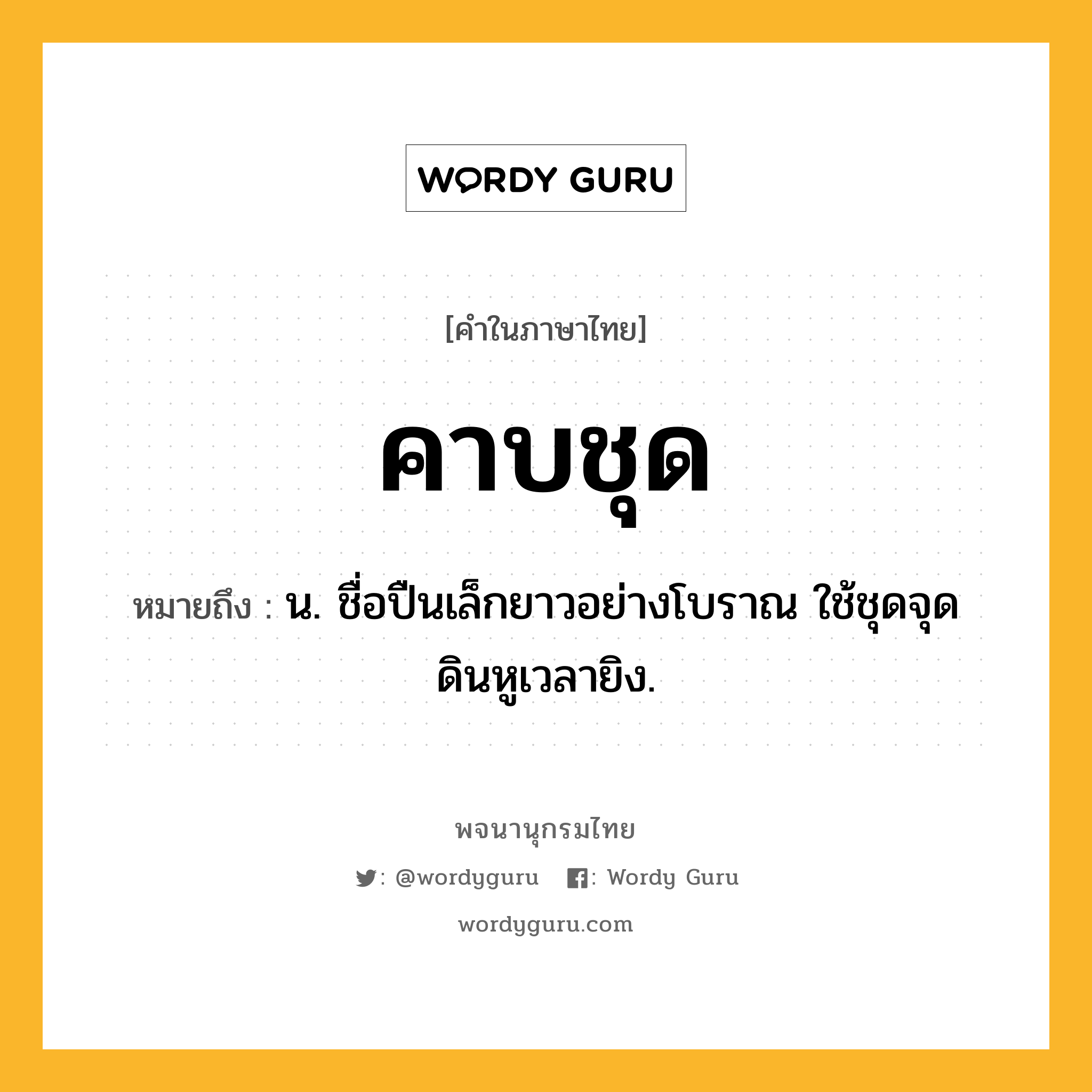 คาบชุด หมายถึงอะไร?, คำในภาษาไทย คาบชุด หมายถึง น. ชื่อปืนเล็กยาวอย่างโบราณ ใช้ชุดจุดดินหูเวลายิง.