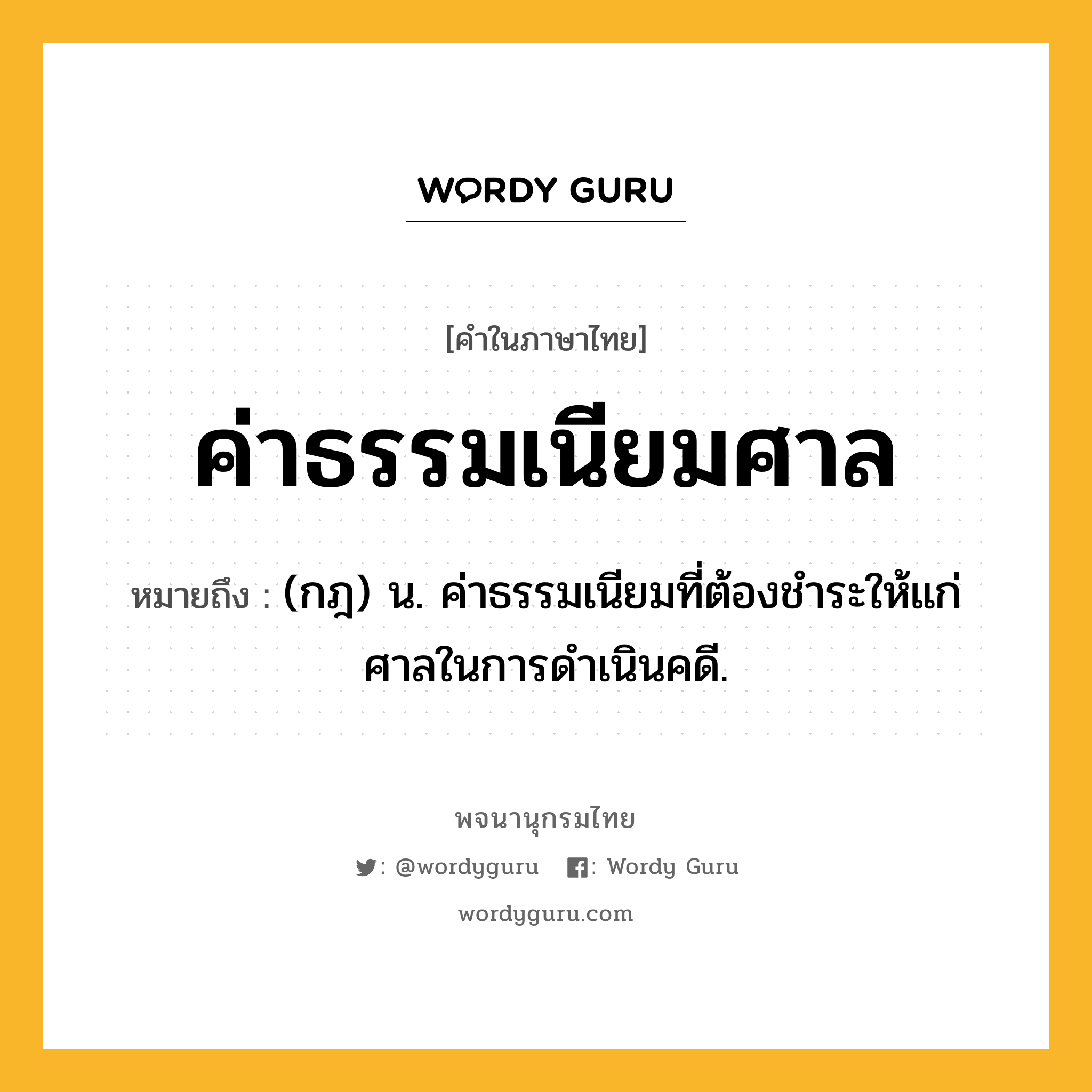 ค่าธรรมเนียมศาล หมายถึงอะไร?, คำในภาษาไทย ค่าธรรมเนียมศาล หมายถึง (กฎ) น. ค่าธรรมเนียมที่ต้องชําระให้แก่ศาลในการดําเนินคดี.