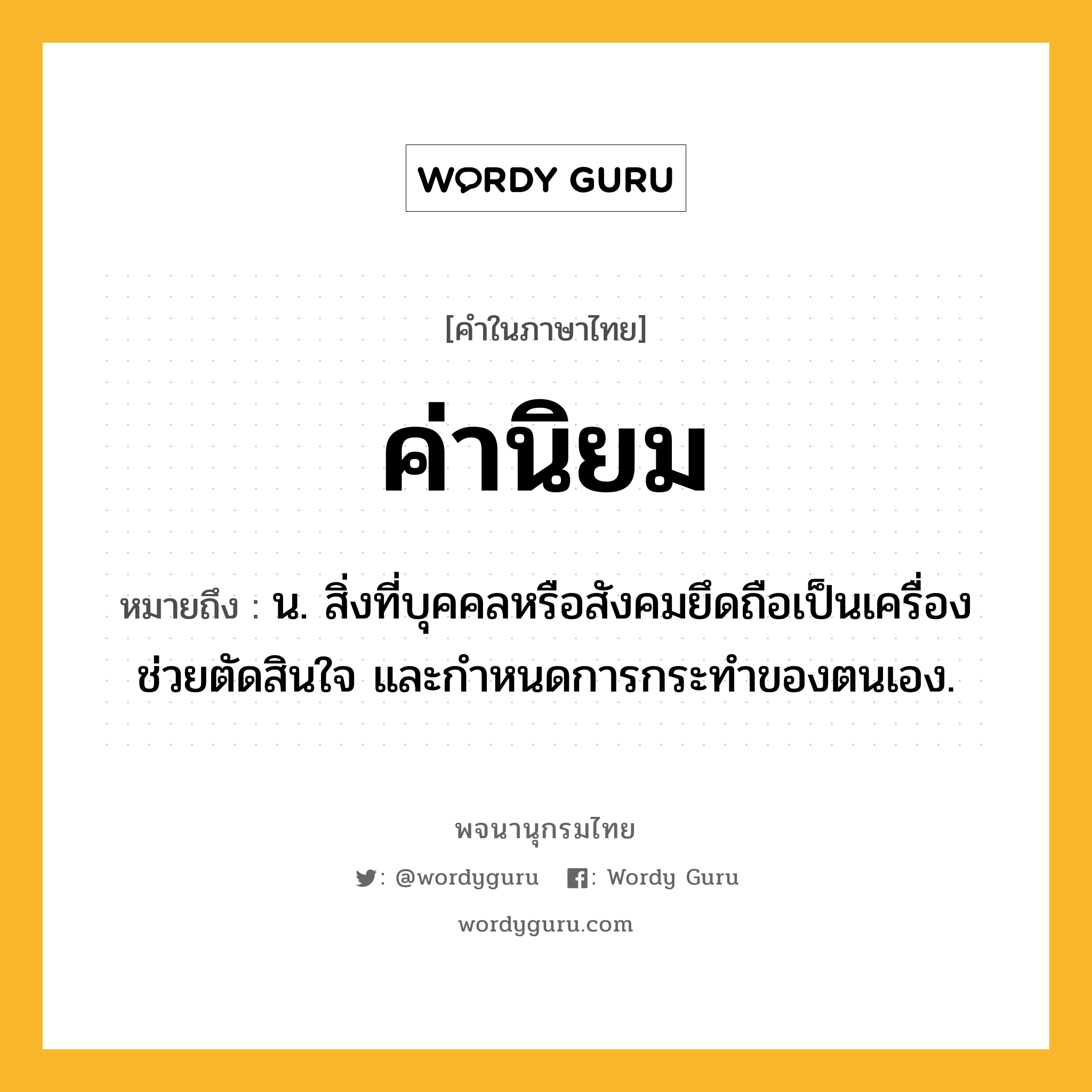 ค่านิยม หมายถึงอะไร?, คำในภาษาไทย ค่านิยม หมายถึง น. สิ่งที่บุคคลหรือสังคมยึดถือเป็นเครื่องช่วยตัดสินใจ และกำหนดการกระทำของตนเอง.