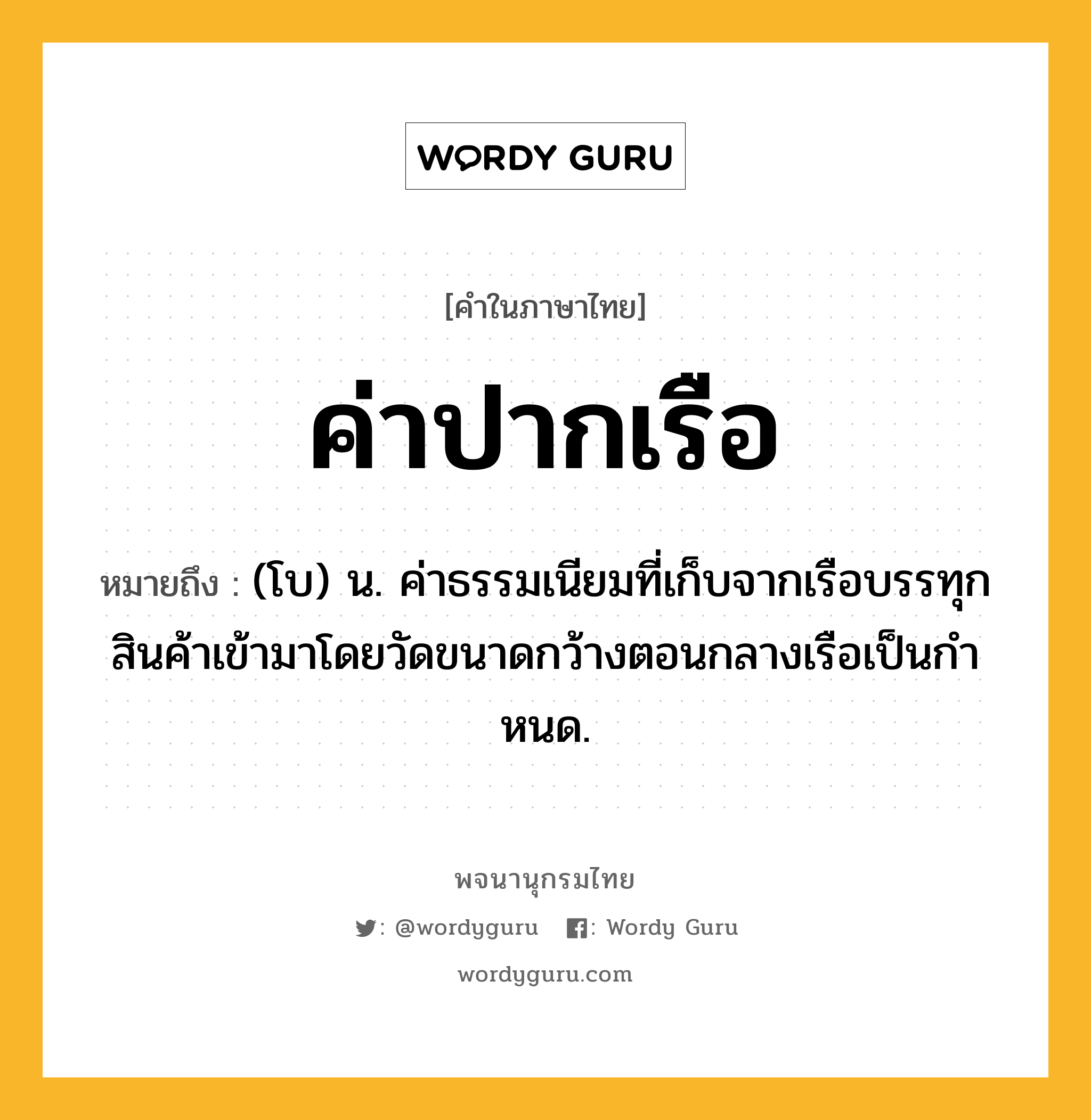 ค่าปากเรือ หมายถึงอะไร?, คำในภาษาไทย ค่าปากเรือ หมายถึง (โบ) น. ค่าธรรมเนียมที่เก็บจากเรือบรรทุกสินค้าเข้ามาโดยวัดขนาดกว้างตอนกลางเรือเป็นกําหนด.