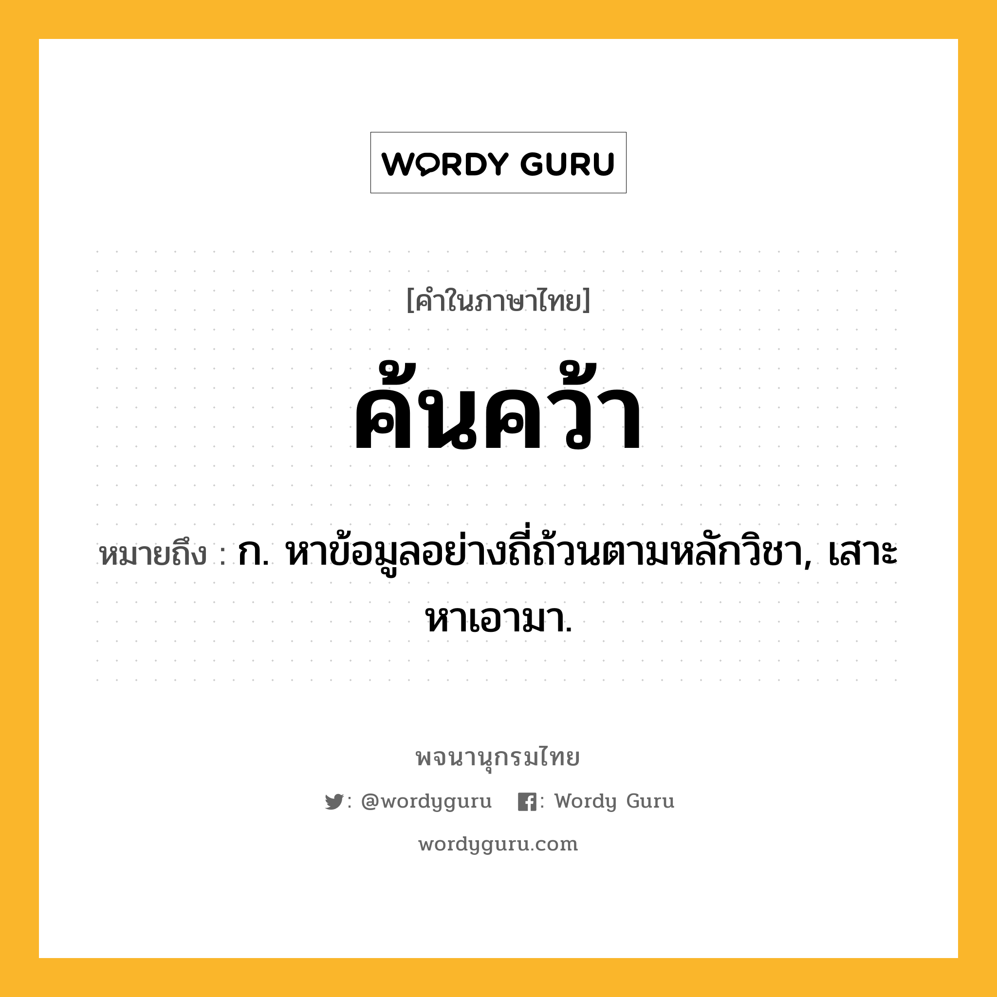 ค้นคว้า หมายถึงอะไร?, คำในภาษาไทย ค้นคว้า หมายถึง ก. หาข้อมูลอย่างถี่ถ้วนตามหลักวิชา, เสาะหาเอามา.