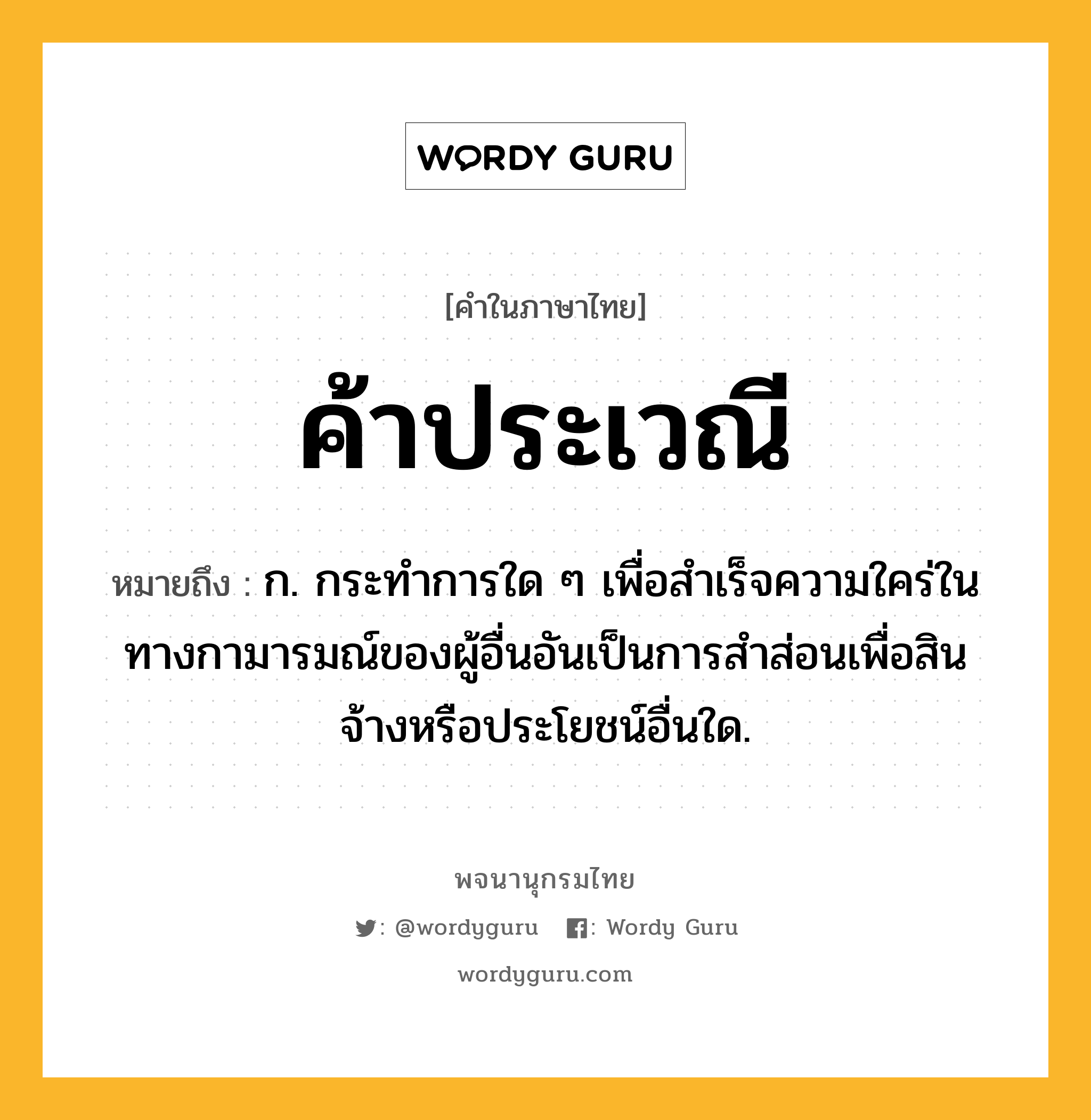 ค้าประเวณี หมายถึงอะไร?, คำในภาษาไทย ค้าประเวณี หมายถึง ก. กระทำการใด ๆ เพื่อสำเร็จความใคร่ในทางกามารมณ์ของผู้อื่นอันเป็นการสำส่อนเพื่อสินจ้างหรือประโยชน์อื่นใด.