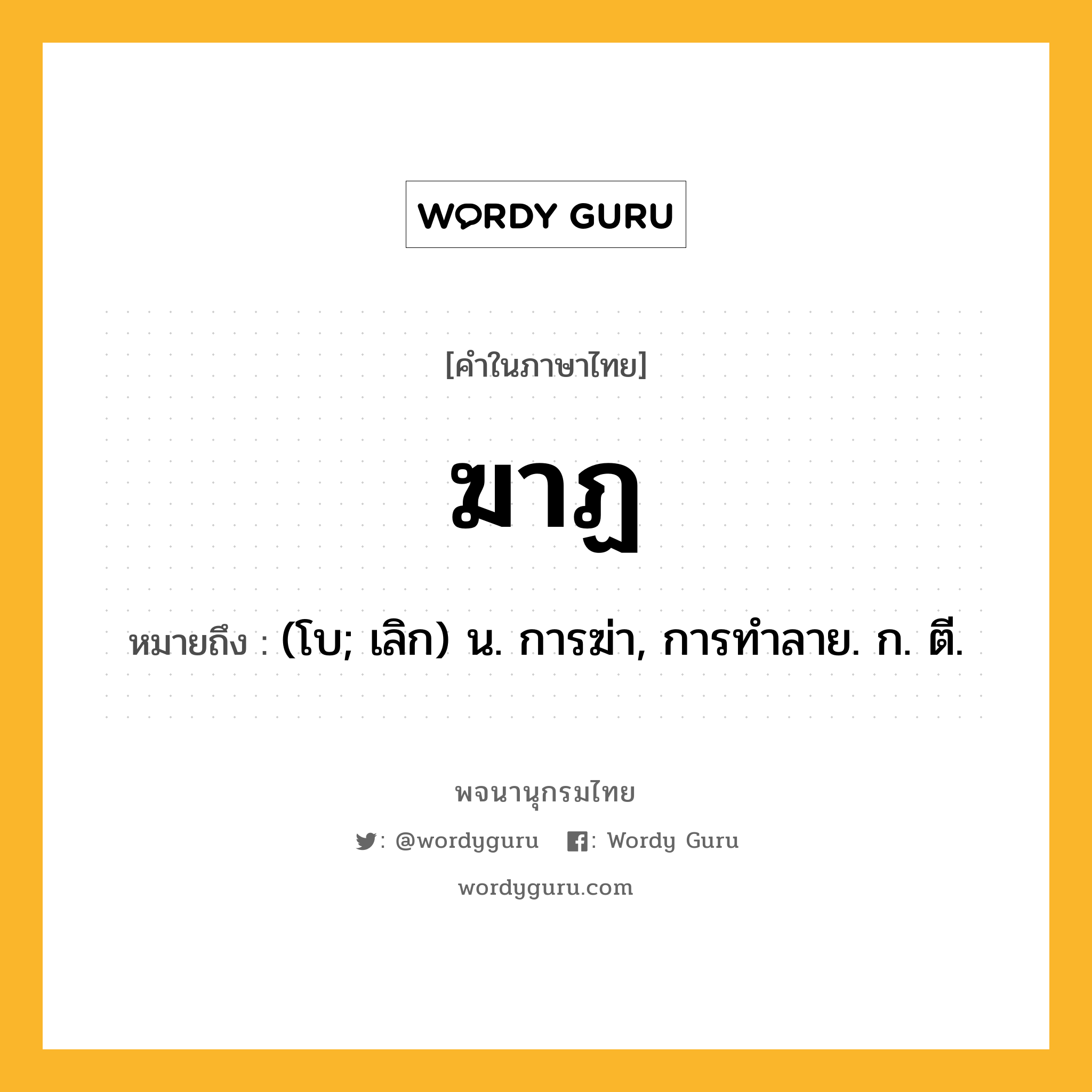 ฆาฏ หมายถึงอะไร?, คำในภาษาไทย ฆาฏ หมายถึง (โบ; เลิก) น. การฆ่า, การทําลาย. ก. ตี.