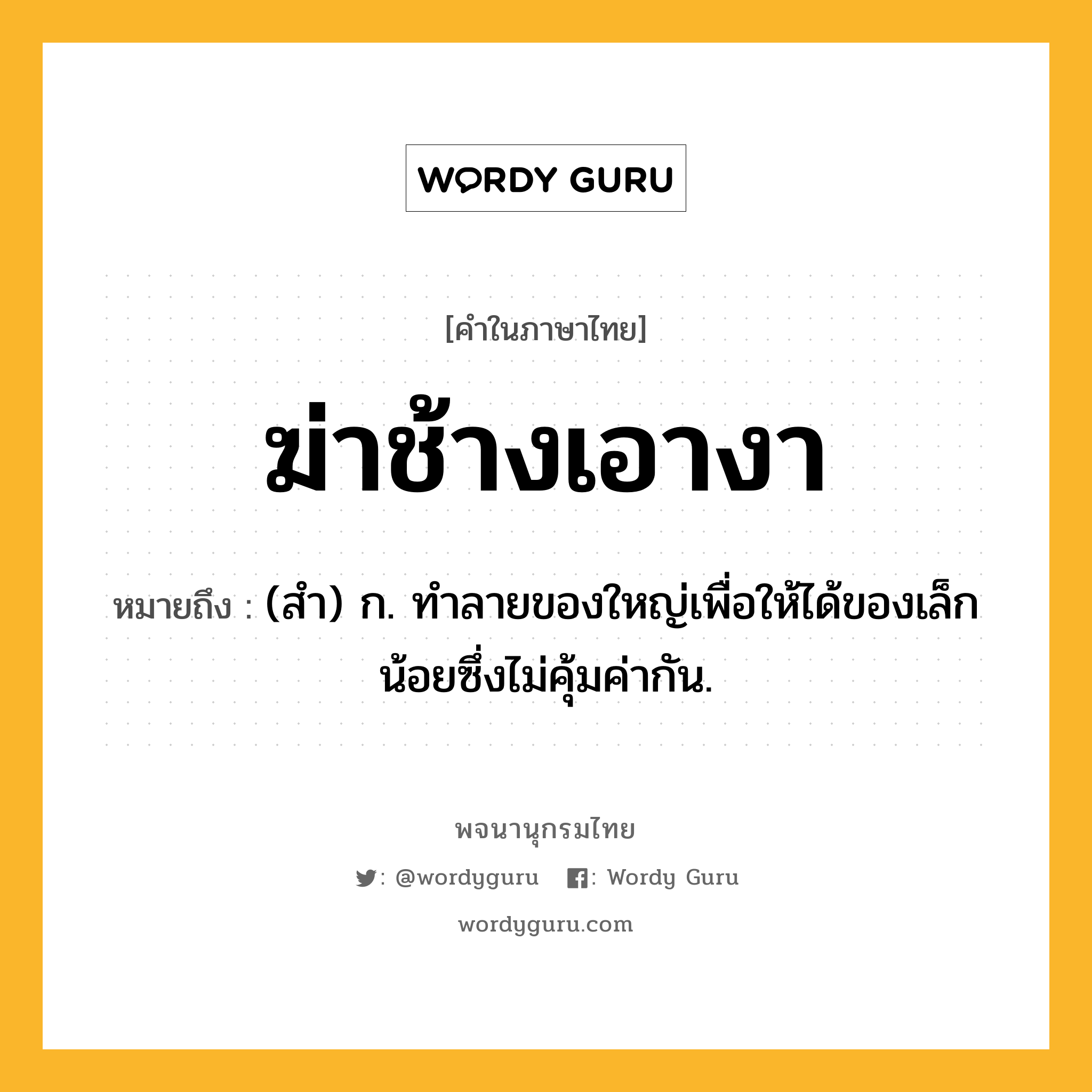 ฆ่าช้างเอางา หมายถึงอะไร?, คำในภาษาไทย ฆ่าช้างเอางา หมายถึง (สำ) ก. ทำลายของใหญ่เพื่อให้ได้ของเล็กน้อยซึ่งไม่คุ้มค่ากัน.