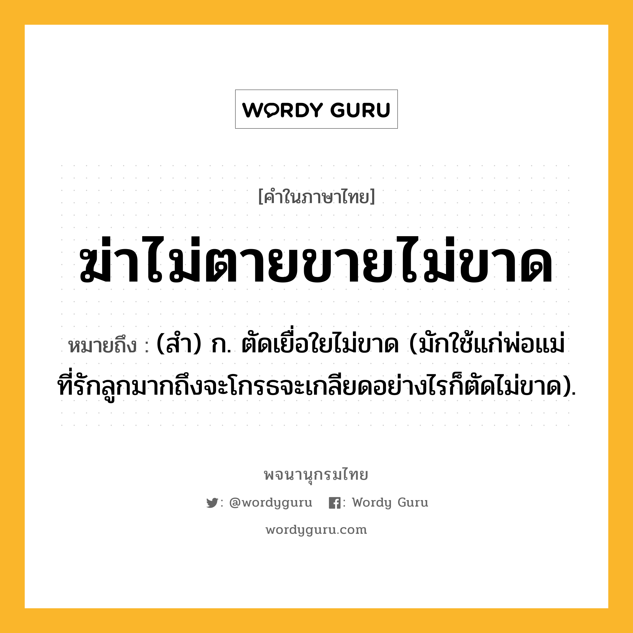 ฆ่าไม่ตายขายไม่ขาด หมายถึงอะไร?, คำในภาษาไทย ฆ่าไม่ตายขายไม่ขาด หมายถึง (สํา) ก. ตัดเยื่อใยไม่ขาด (มักใช้แก่พ่อแม่ที่รักลูกมากถึงจะโกรธจะเกลียดอย่างไรก็ตัดไม่ขาด).