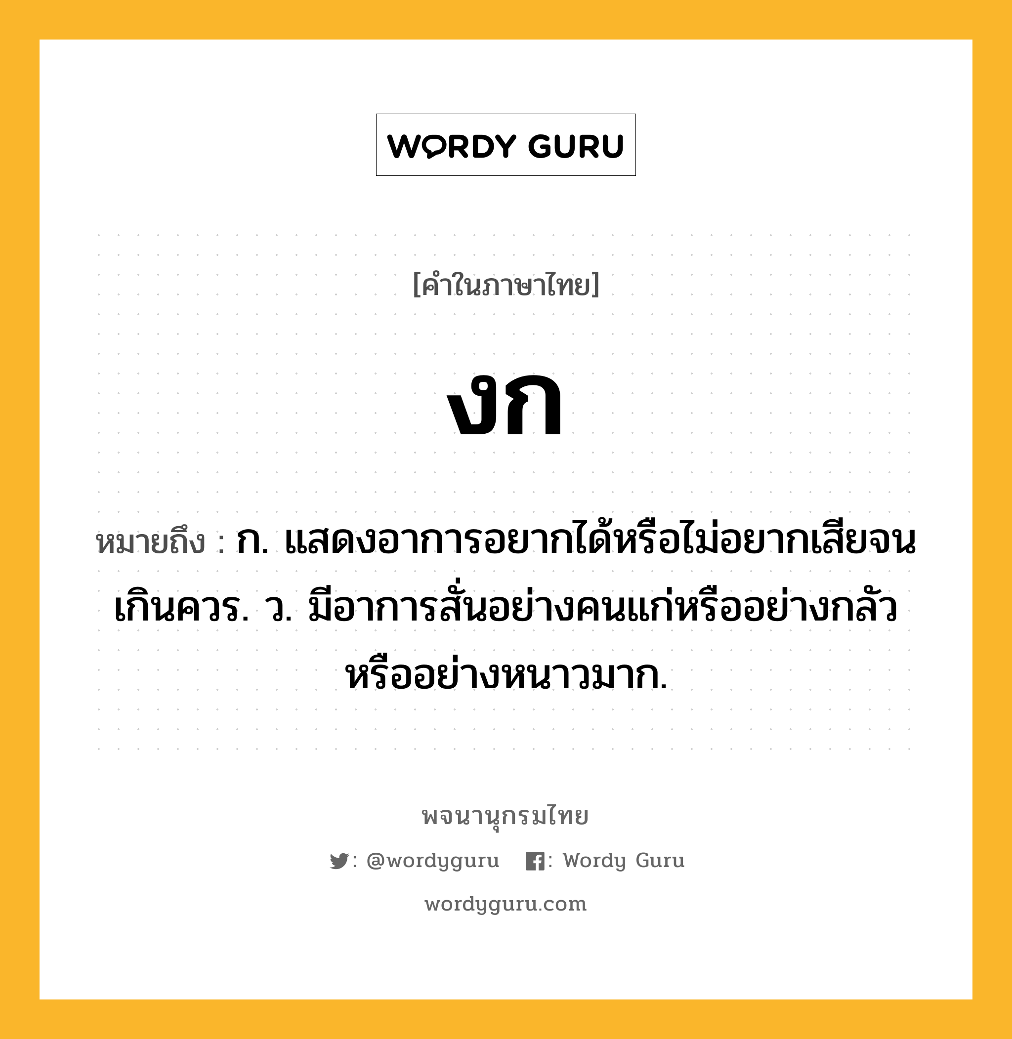 งก หมายถึงอะไร?, คำในภาษาไทย งก หมายถึง ก. แสดงอาการอยากได้หรือไม่อยากเสียจนเกินควร. ว. มีอาการสั่นอย่างคนแก่หรืออย่างกลัวหรืออย่างหนาวมาก.