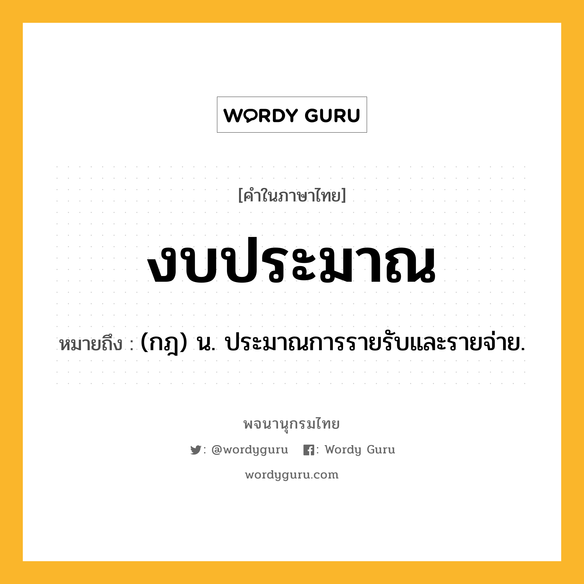 งบประมาณ หมายถึงอะไร?, คำในภาษาไทย งบประมาณ หมายถึง (กฎ) น. ประมาณการรายรับและรายจ่าย.