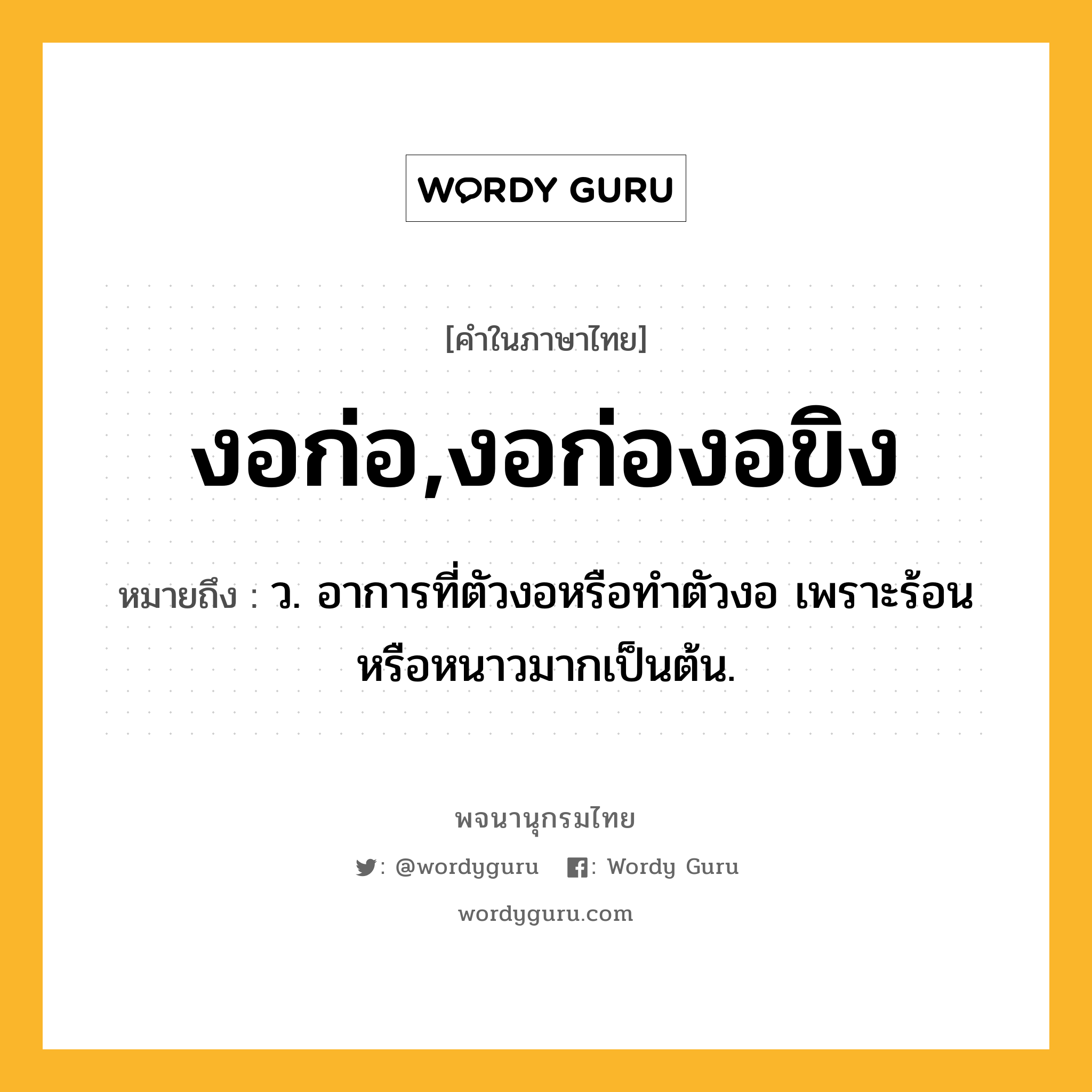 งอก่อ,งอก่องอขิง หมายถึงอะไร?, คำในภาษาไทย งอก่อ,งอก่องอขิง หมายถึง ว. อาการที่ตัวงอหรือทําตัวงอ เพราะร้อนหรือหนาวมากเป็นต้น.