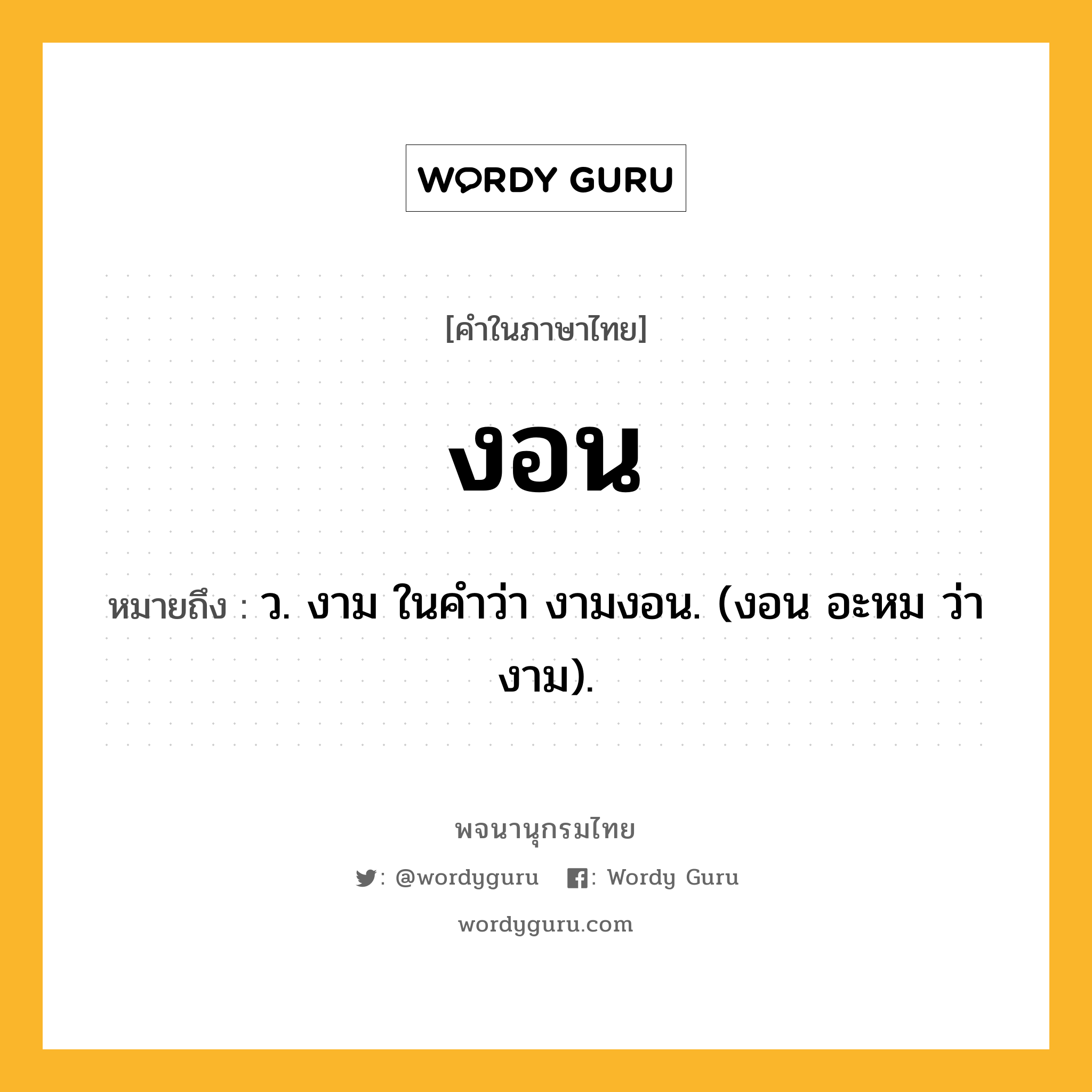 งอน หมายถึงอะไร?, คำในภาษาไทย งอน หมายถึง ว. งาม ในคำว่า งามงอน. (งอน อะหม ว่า งาม).