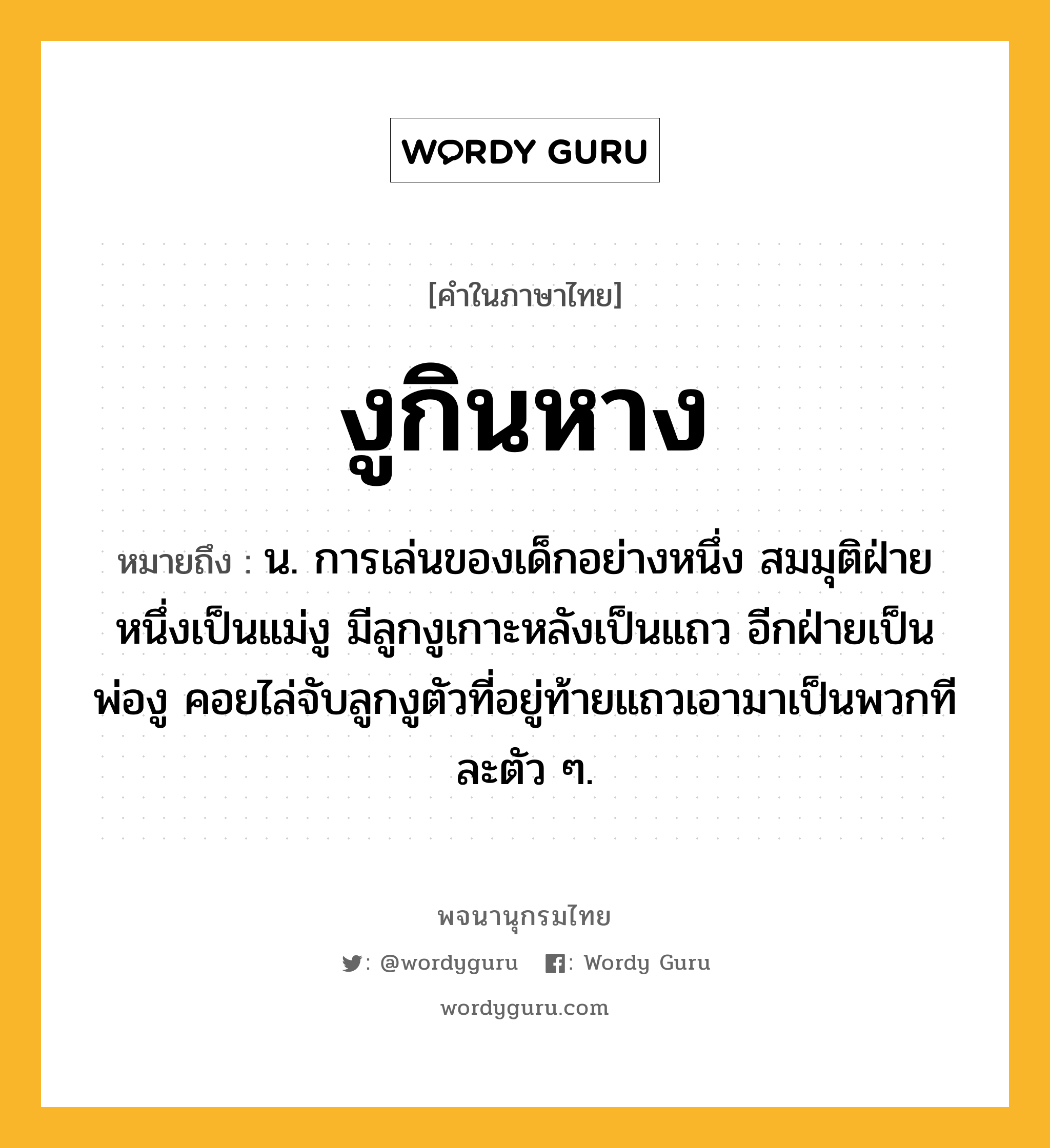 งูกินหาง หมายถึงอะไร?, คำในภาษาไทย งูกินหาง หมายถึง น. การเล่นของเด็กอย่างหนึ่ง สมมุติฝ่ายหนึ่งเป็นแม่งู มีลูกงูเกาะหลังเป็นแถว อีกฝ่ายเป็นพ่องู คอยไล่จับลูกงูตัวที่อยู่ท้ายแถวเอามาเป็นพวกทีละตัว ๆ.