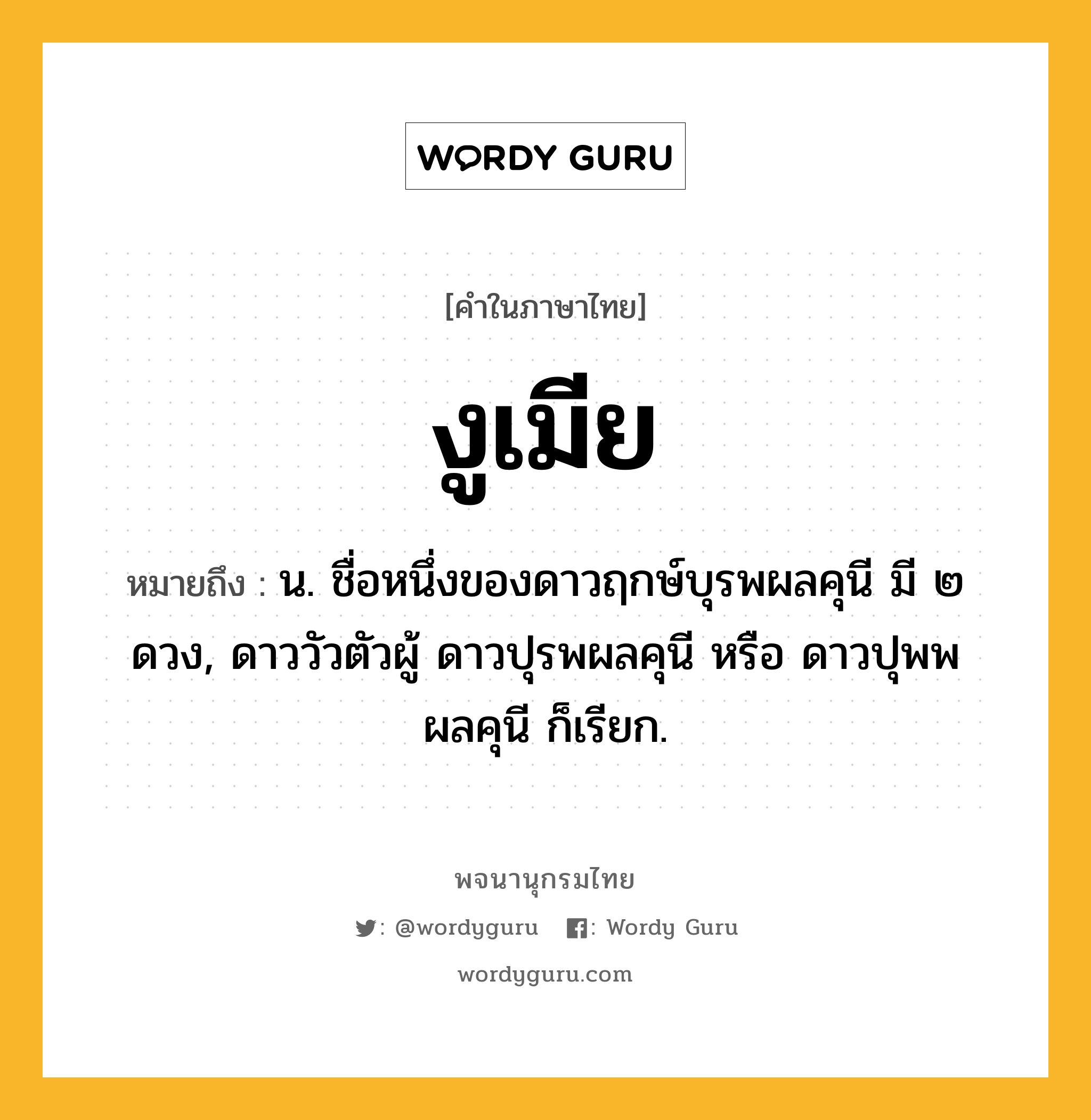 งูเมีย หมายถึงอะไร?, คำในภาษาไทย งูเมีย หมายถึง น. ชื่อหนึ่งของดาวฤกษ์บุรพผลคุนี มี ๒ ดวง, ดาววัวตัวผู้ ดาวปุรพผลคุนี หรือ ดาวปุพพผลคุนี ก็เรียก.