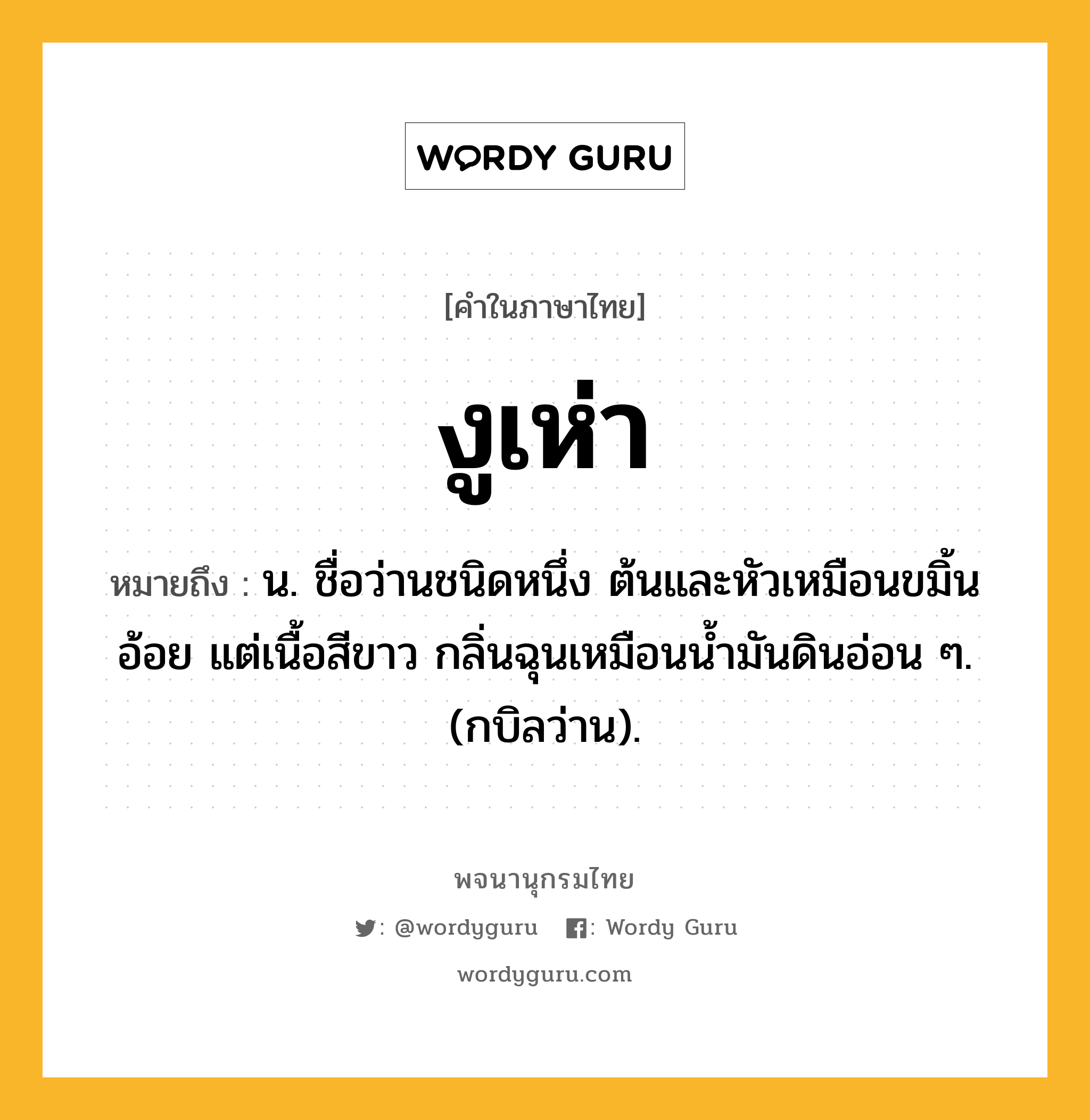 งูเห่า หมายถึงอะไร?, คำในภาษาไทย งูเห่า หมายถึง น. ชื่อว่านชนิดหนึ่ง ต้นและหัวเหมือนขมิ้นอ้อย แต่เนื้อสีขาว กลิ่นฉุนเหมือนนํ้ามันดินอ่อน ๆ. (กบิลว่าน).