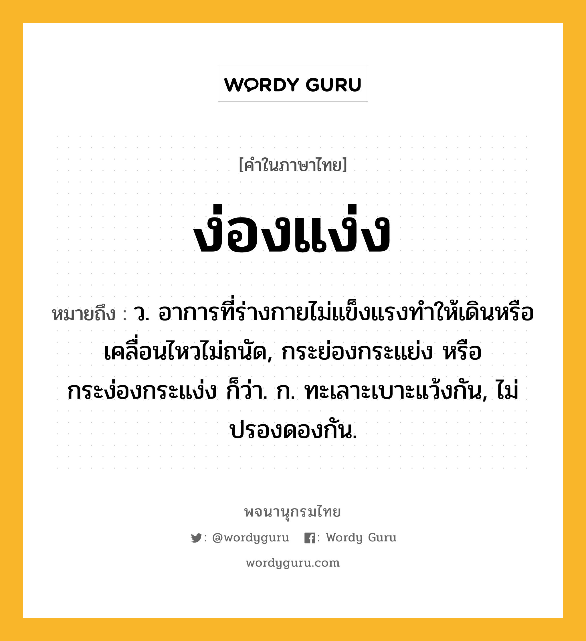 ง่องแง่ง หมายถึงอะไร?, คำในภาษาไทย ง่องแง่ง หมายถึง ว. อาการที่ร่างกายไม่แข็งแรงทําให้เดินหรือเคลื่อนไหวไม่ถนัด, กระย่องกระแย่ง หรือ กระง่องกระแง่ง ก็ว่า. ก. ทะเลาะเบาะแว้งกัน, ไม่ปรองดองกัน.