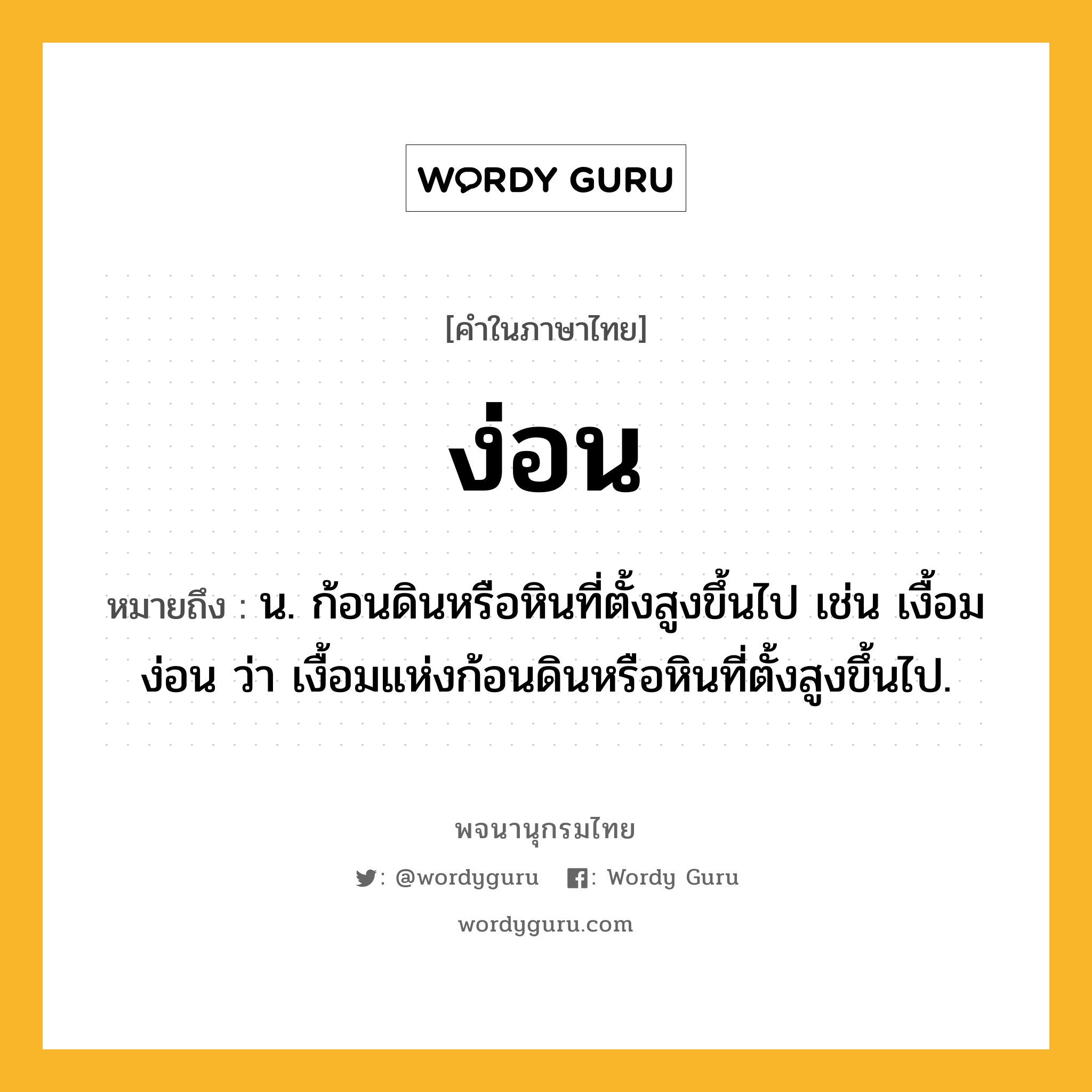 ง่อน หมายถึงอะไร?, คำในภาษาไทย ง่อน หมายถึง น. ก้อนดินหรือหินที่ตั้งสูงขึ้นไป เช่น เงื้อมง่อน ว่า เงื้อมแห่งก้อนดินหรือหินที่ตั้งสูงขึ้นไป.